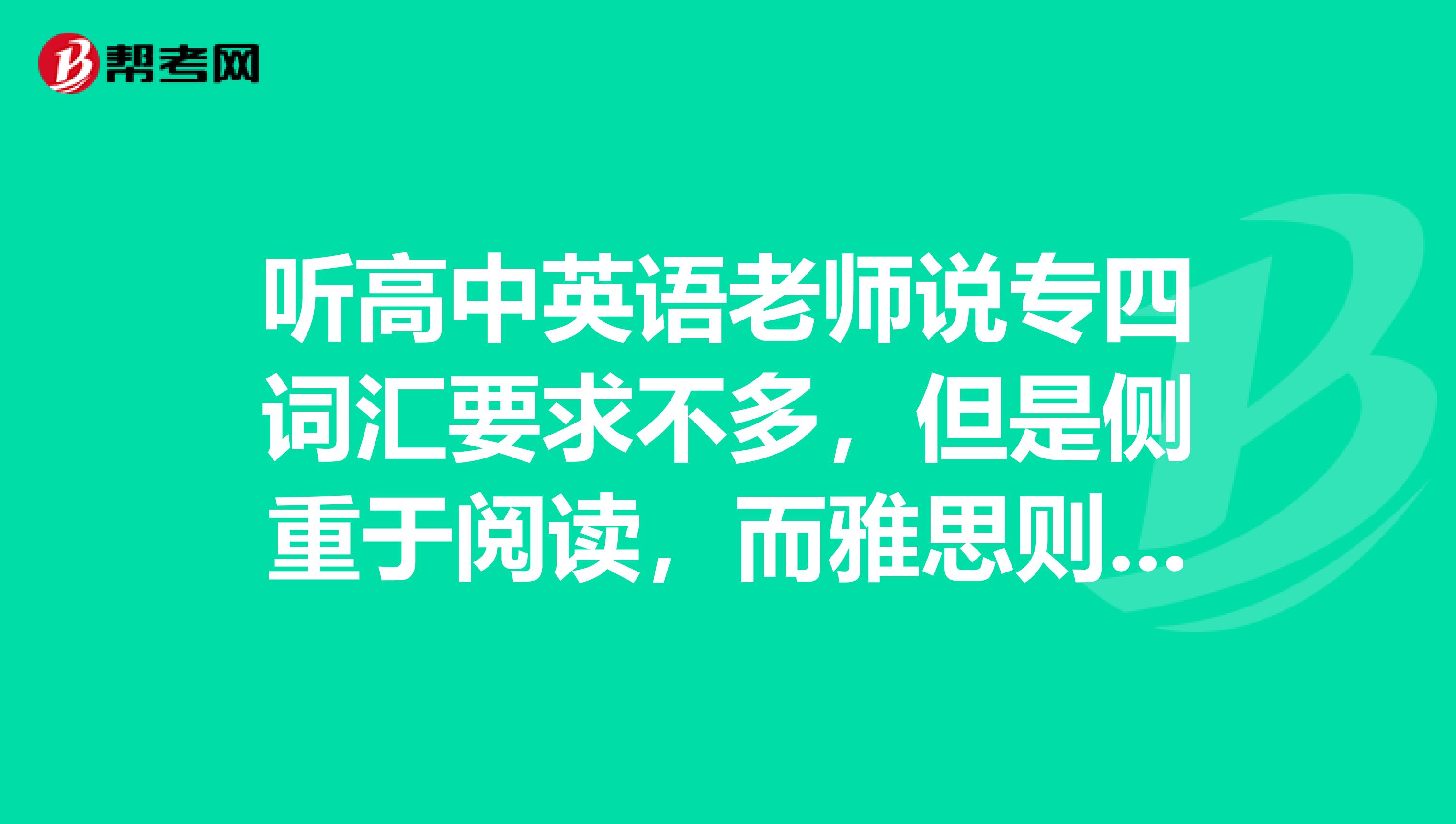 听高中英语老师说专四词汇要求不多，但是侧重于阅读，而雅思则侧重于在国外的生活用词，托福更侧重于学术单词，我想知道这三项考试具体的词汇要求是多少？毕竟我是英语专业嘛。