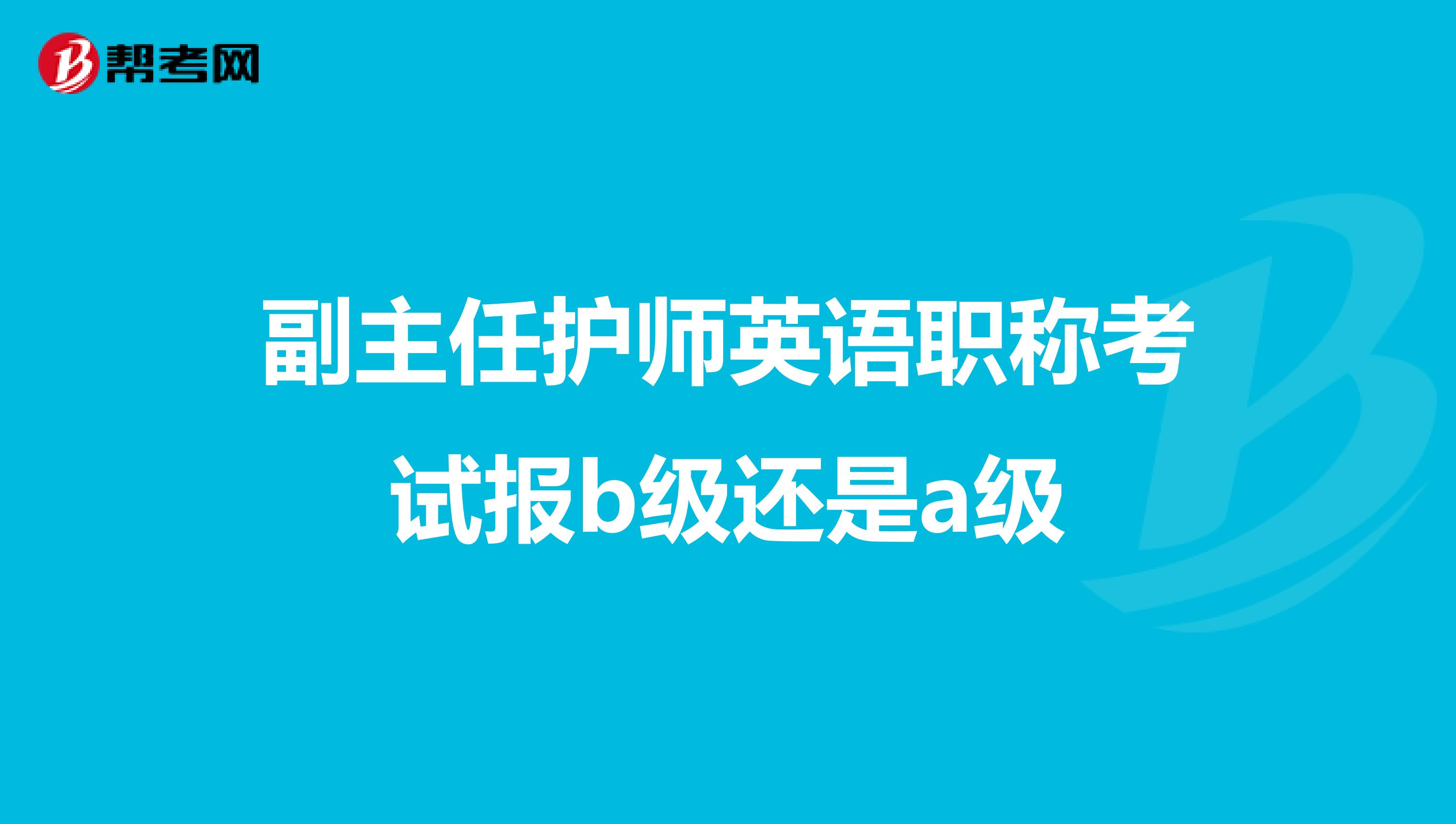 副主任护师英语职称考试报b级还是a级