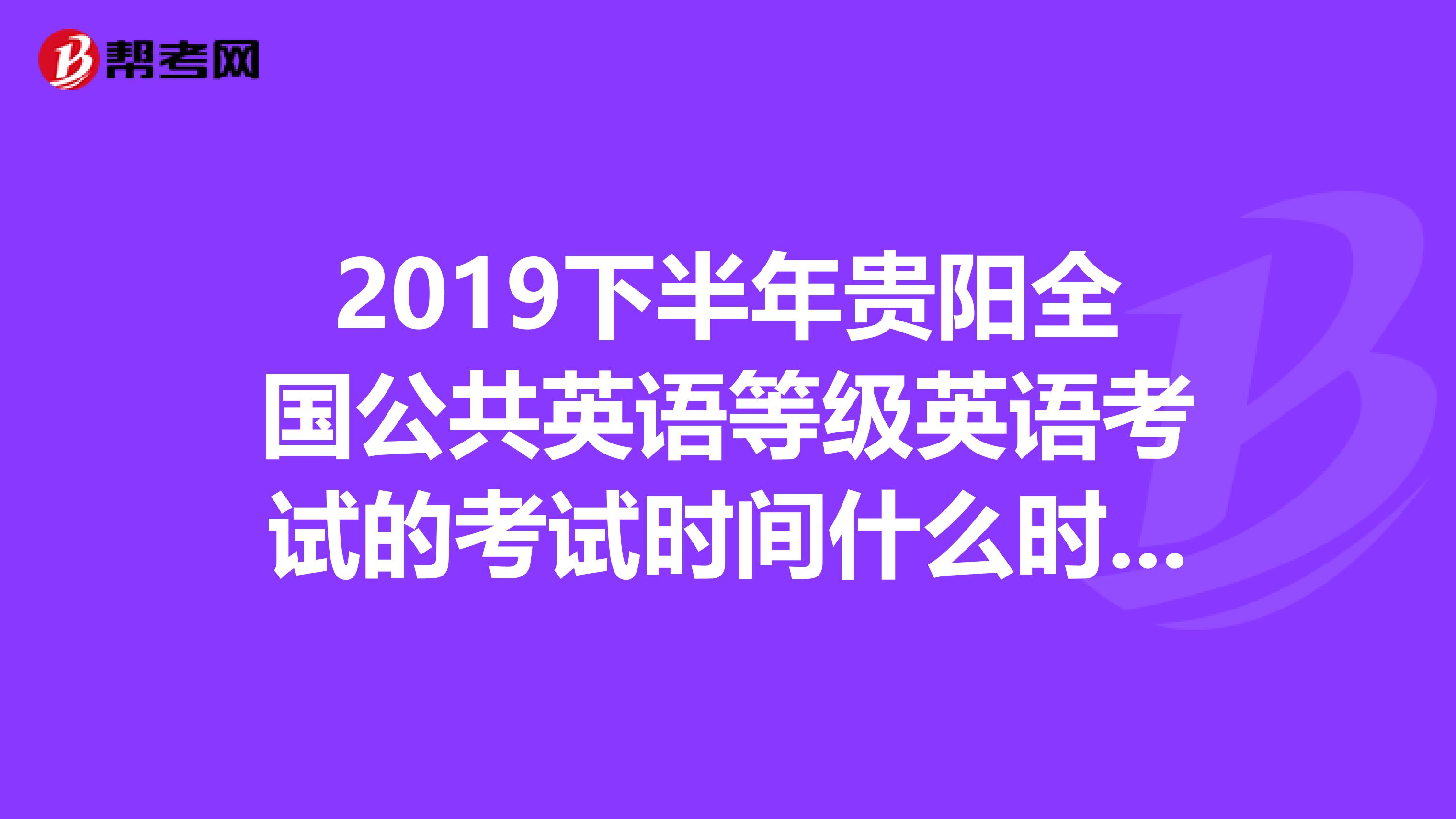 2019下半年贵阳全国公共英语等级英语考试的考试时间什么时候会出来,报名时间是什么时候