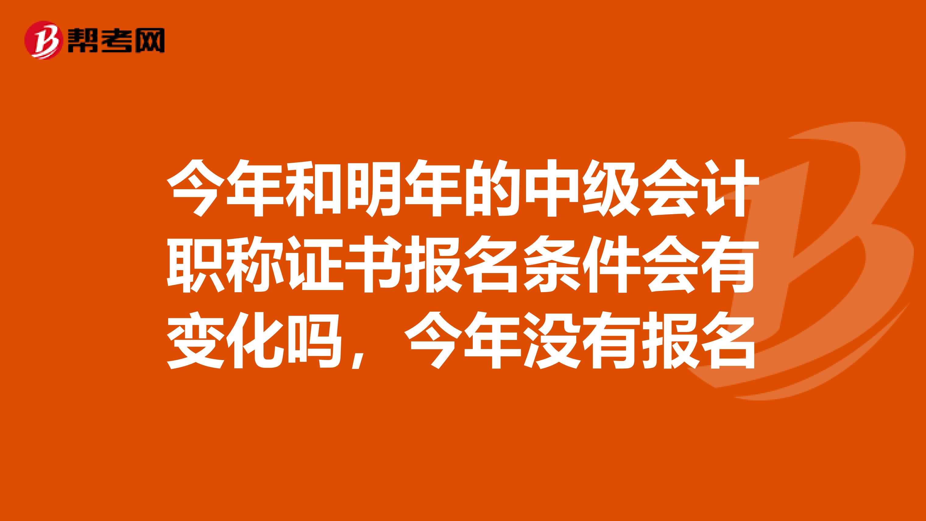 今年和明年的中级会计职称证书报名条件会有变化吗,今年没有报名