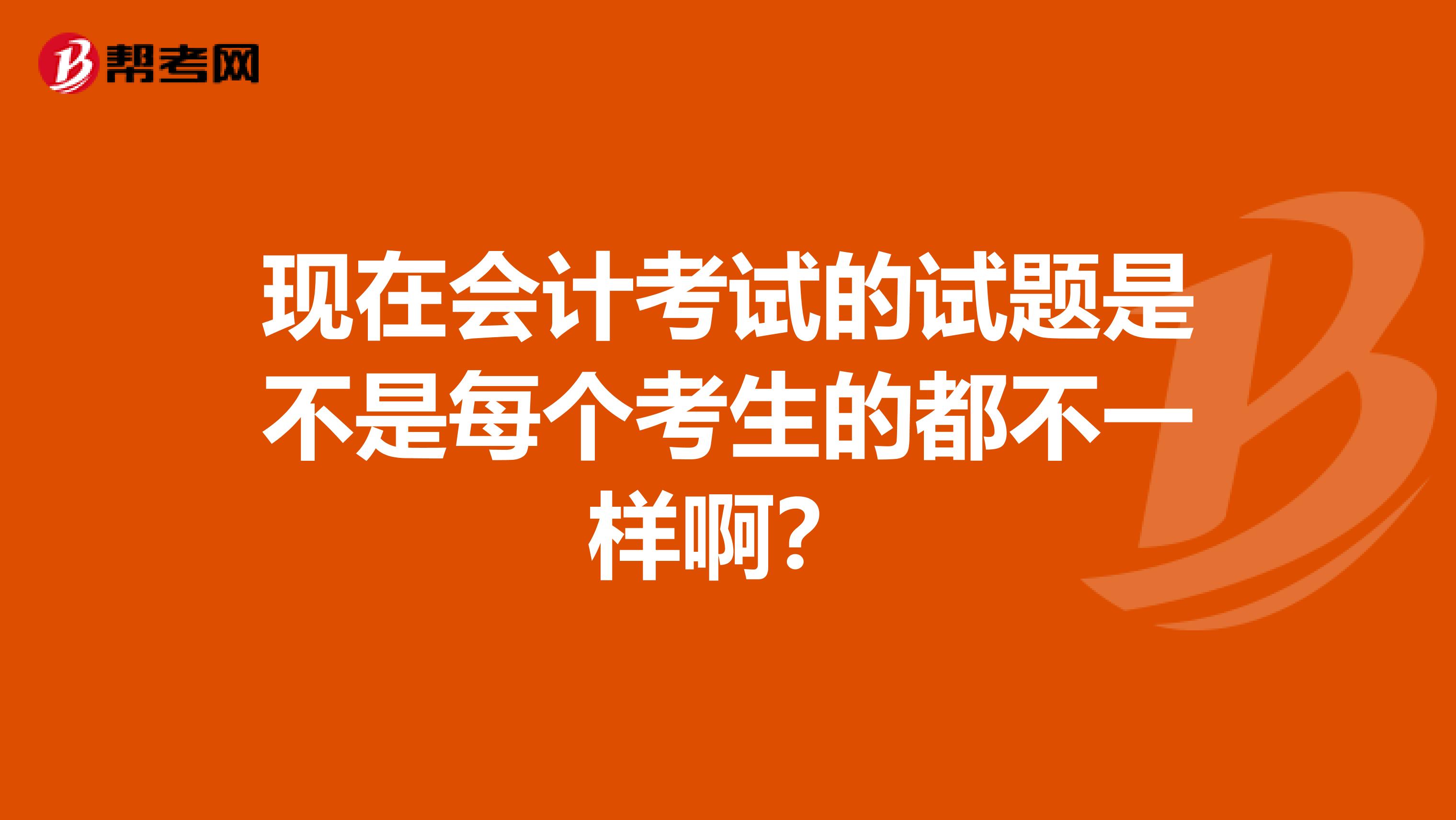 现在会计考试的试题是不是每个考生的都不一样啊？