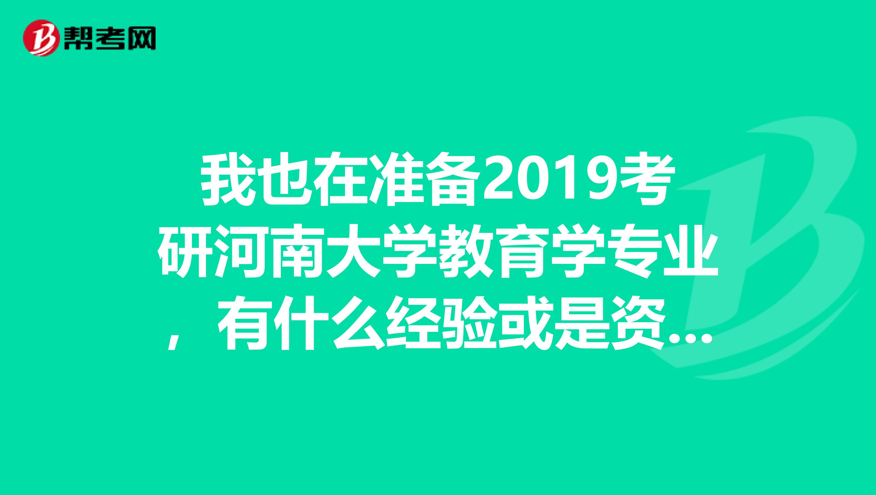 我也在准备2019考研河南大学教育学专业，有什么经验或是资源可以分享给我吗？