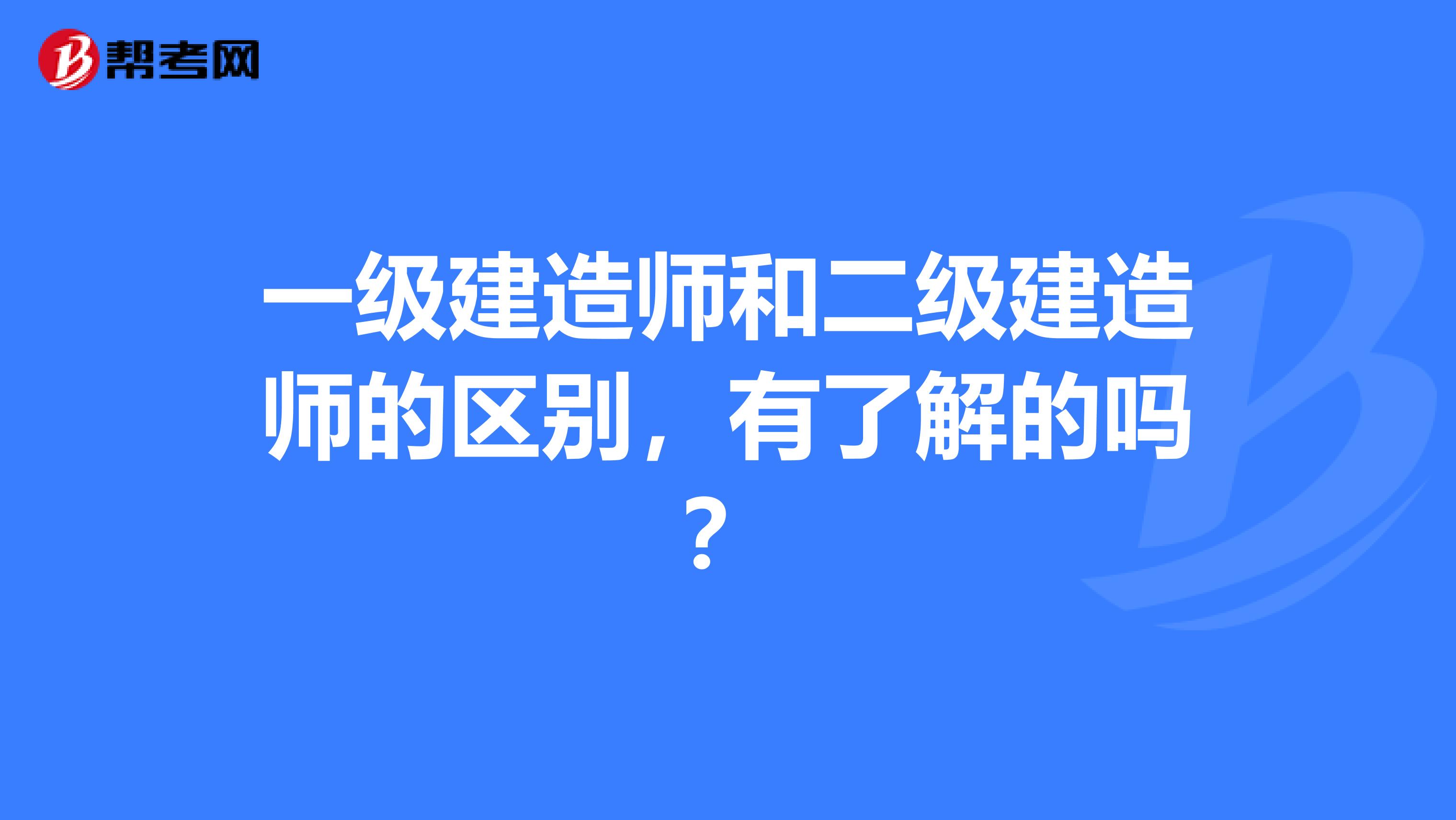 一级建造师和二级建造师的区别,有了解的吗?
