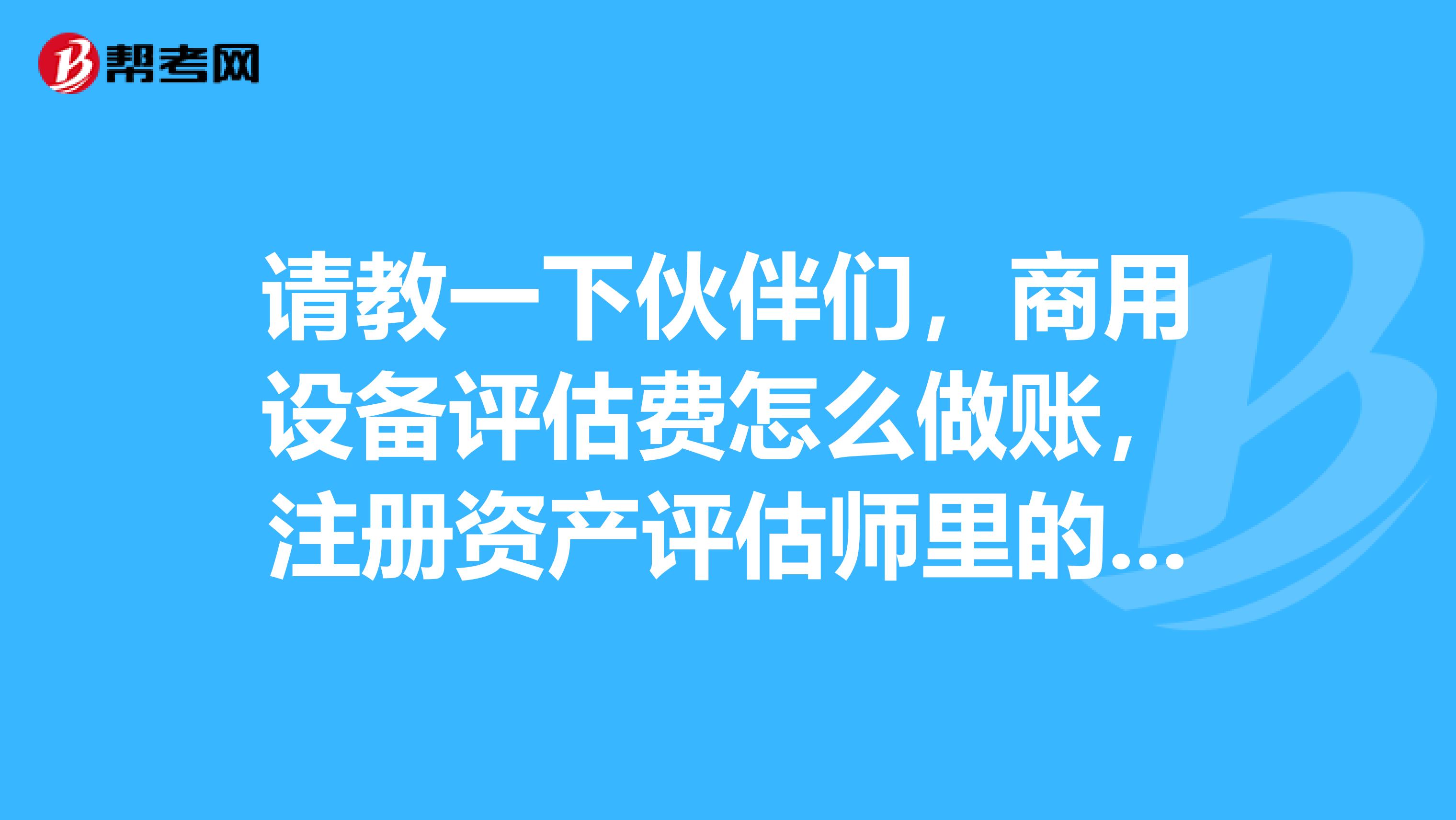 请教一下伙伴们,商用设备评估费怎么做账,注册资产评估师里的问题?