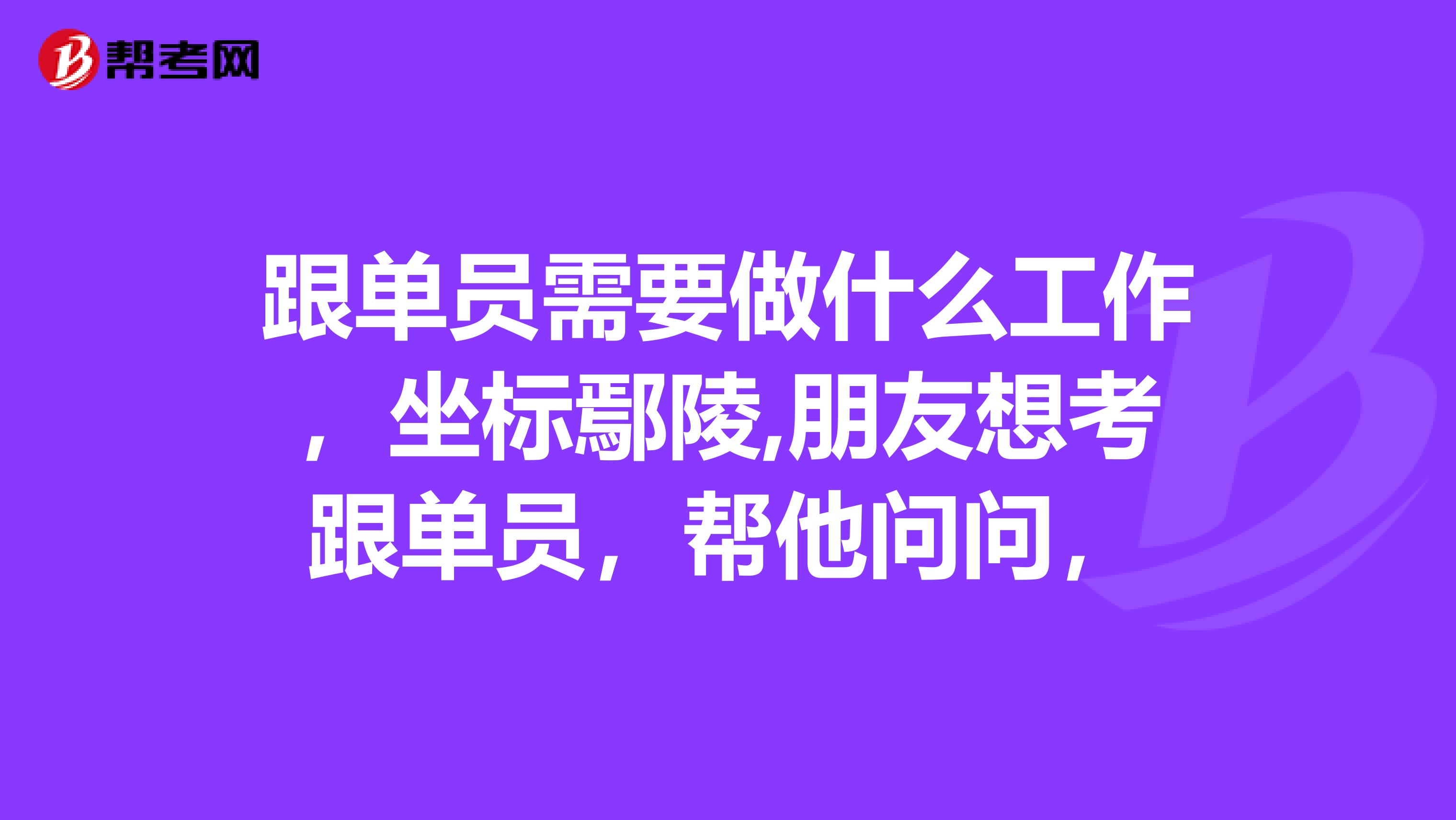 跟单员需要做什么工作，坐标鄢陵,朋友想考跟单员，帮他问问，