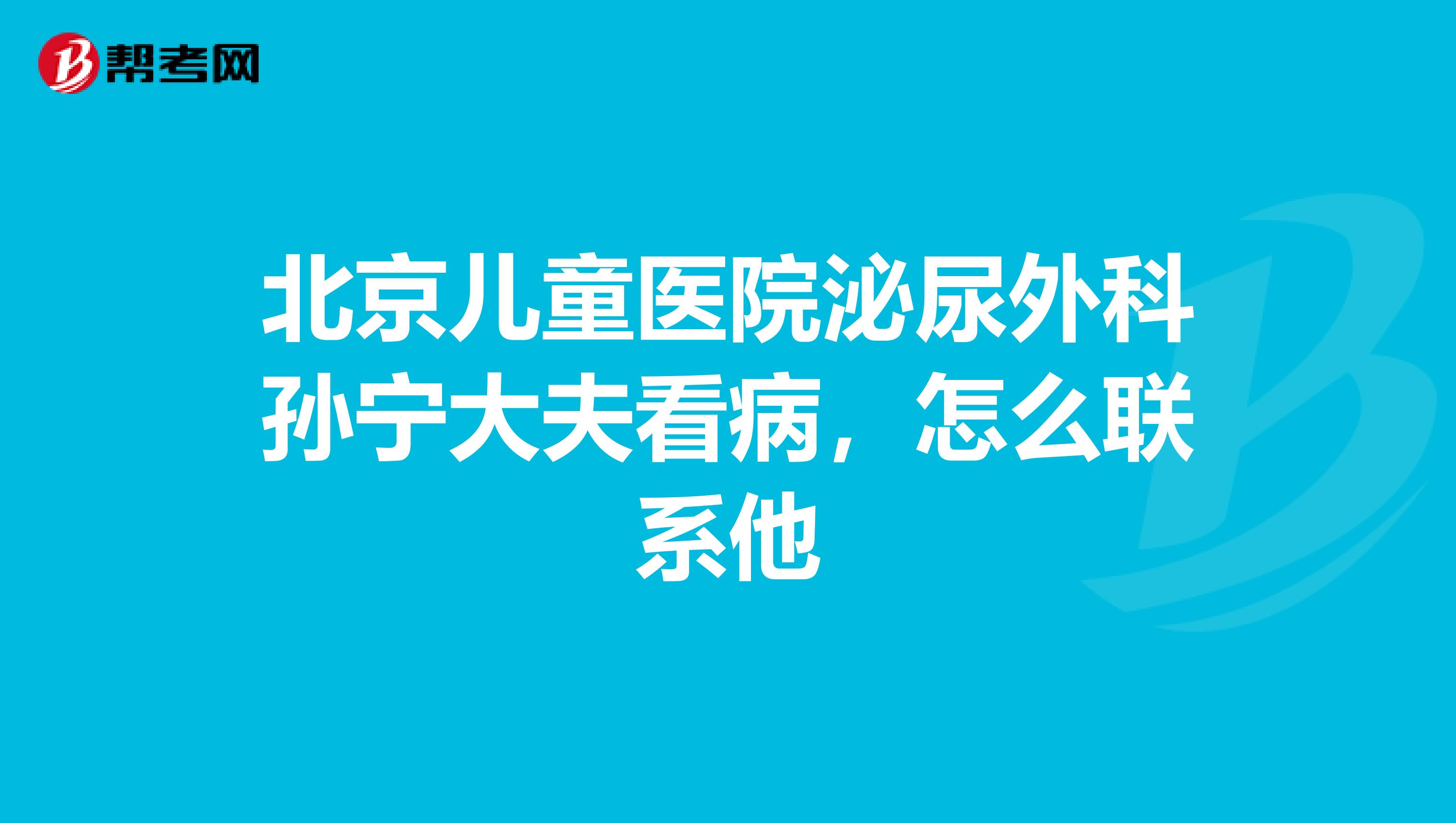 北京儿童医院泌尿外科孙宁大夫看病,怎么联系他