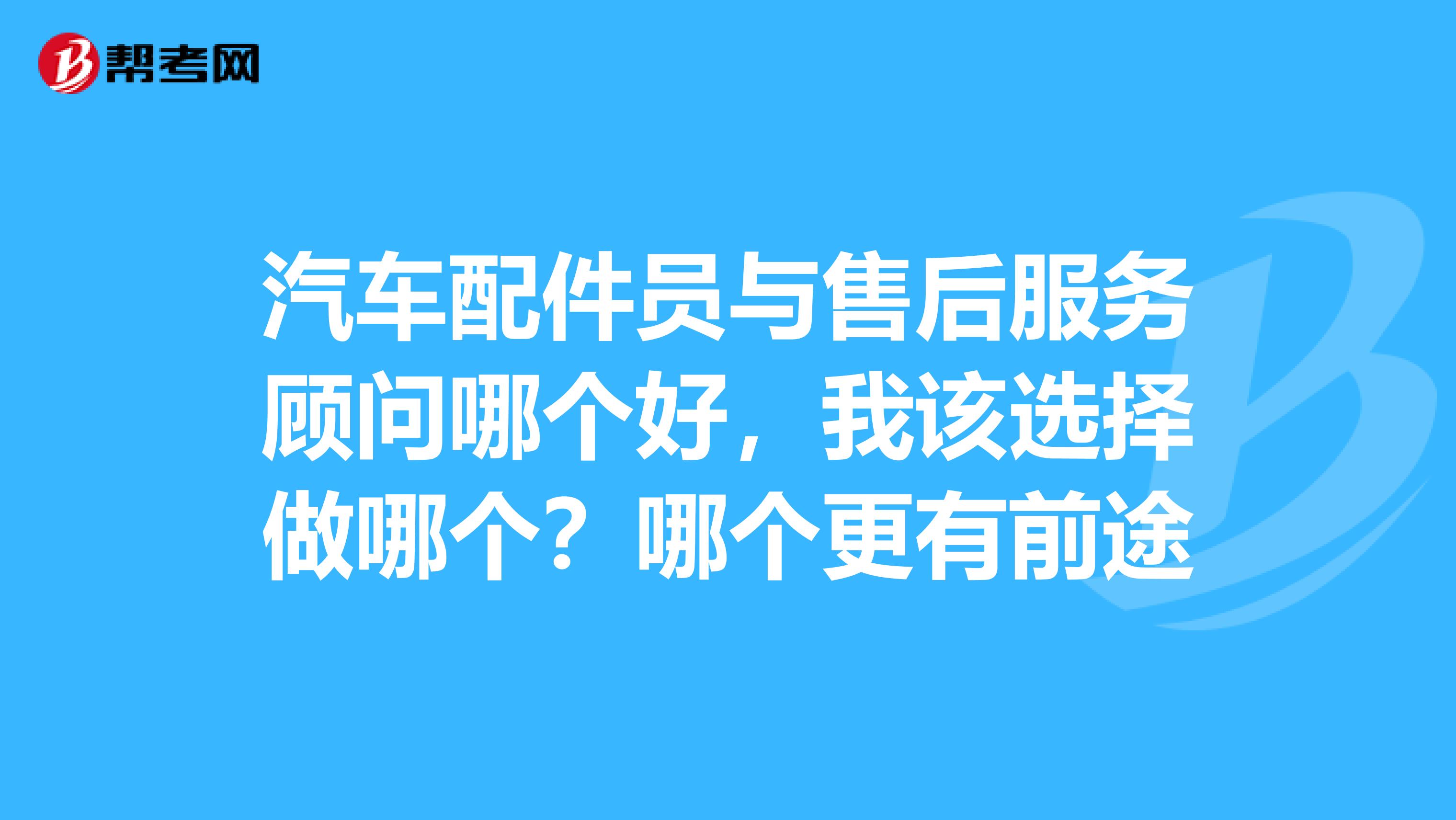 汽車配件員與售後服務顧問哪個好,我該選擇做哪個?哪個更有前途