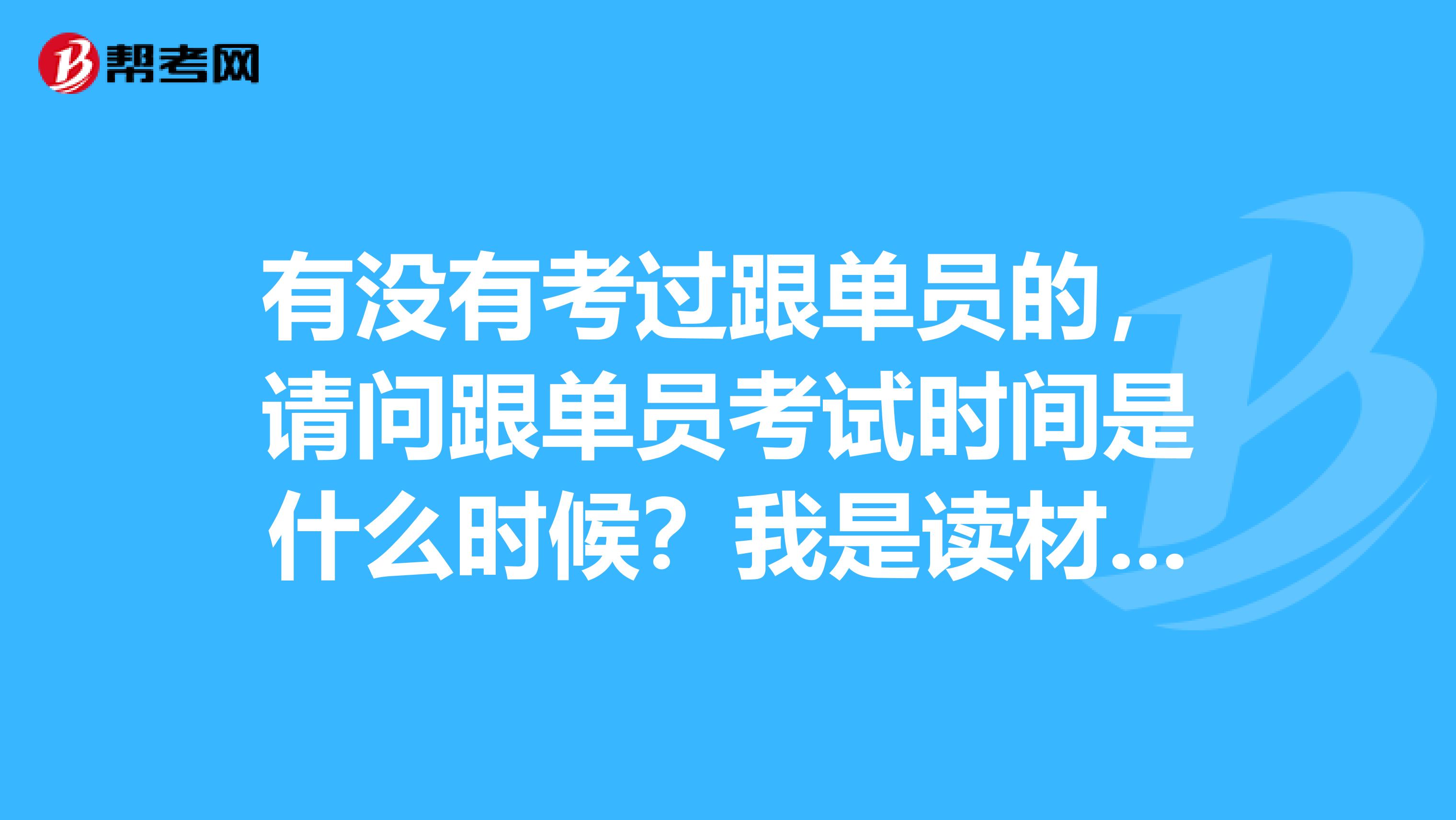 有没有考过跟单员的，请问跟单员考试时间是什么时候？我是读材料物理专业的，不是很了解。