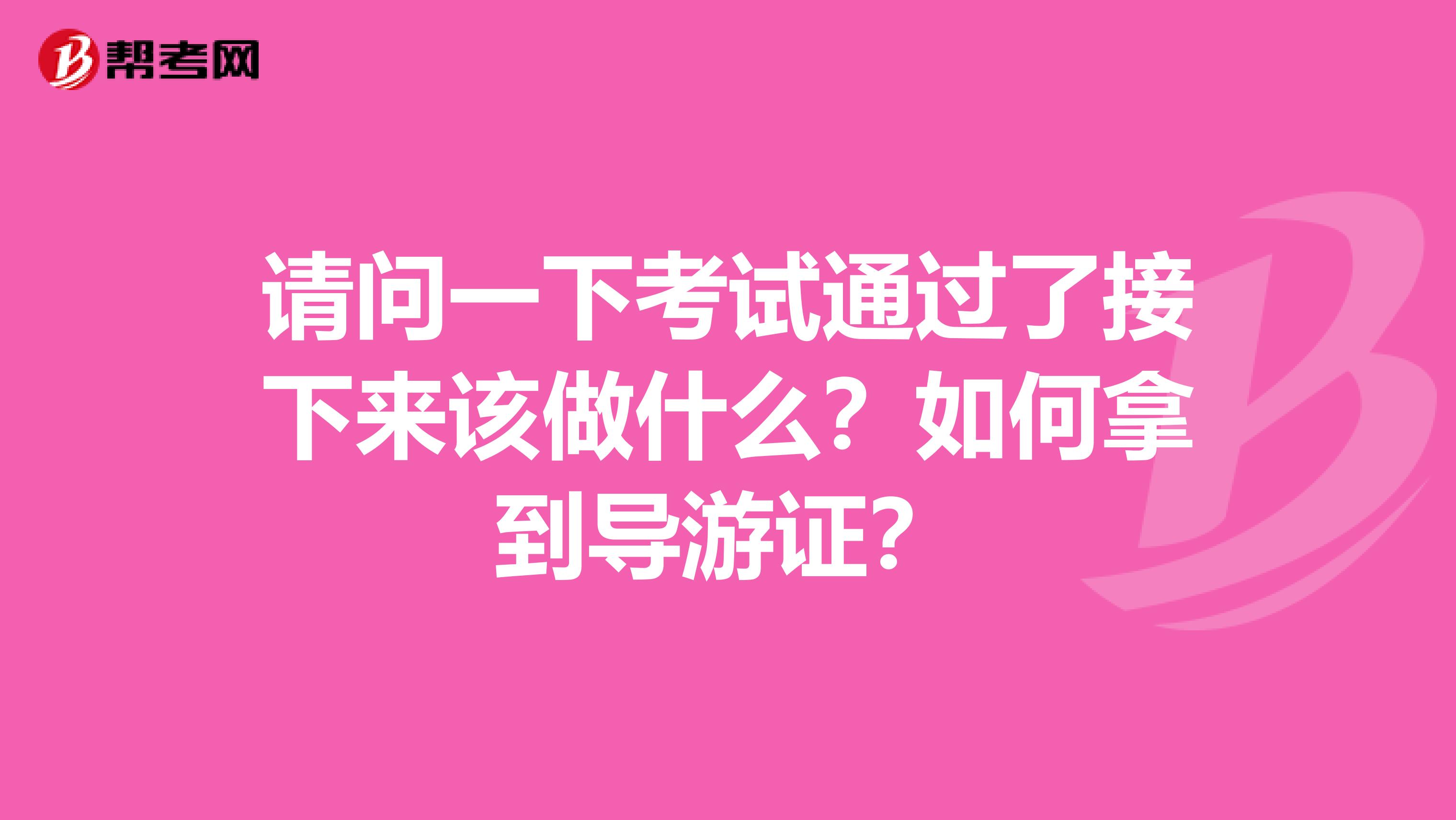 请问一下考试通过了接下来该做什么？如何拿到导游证？