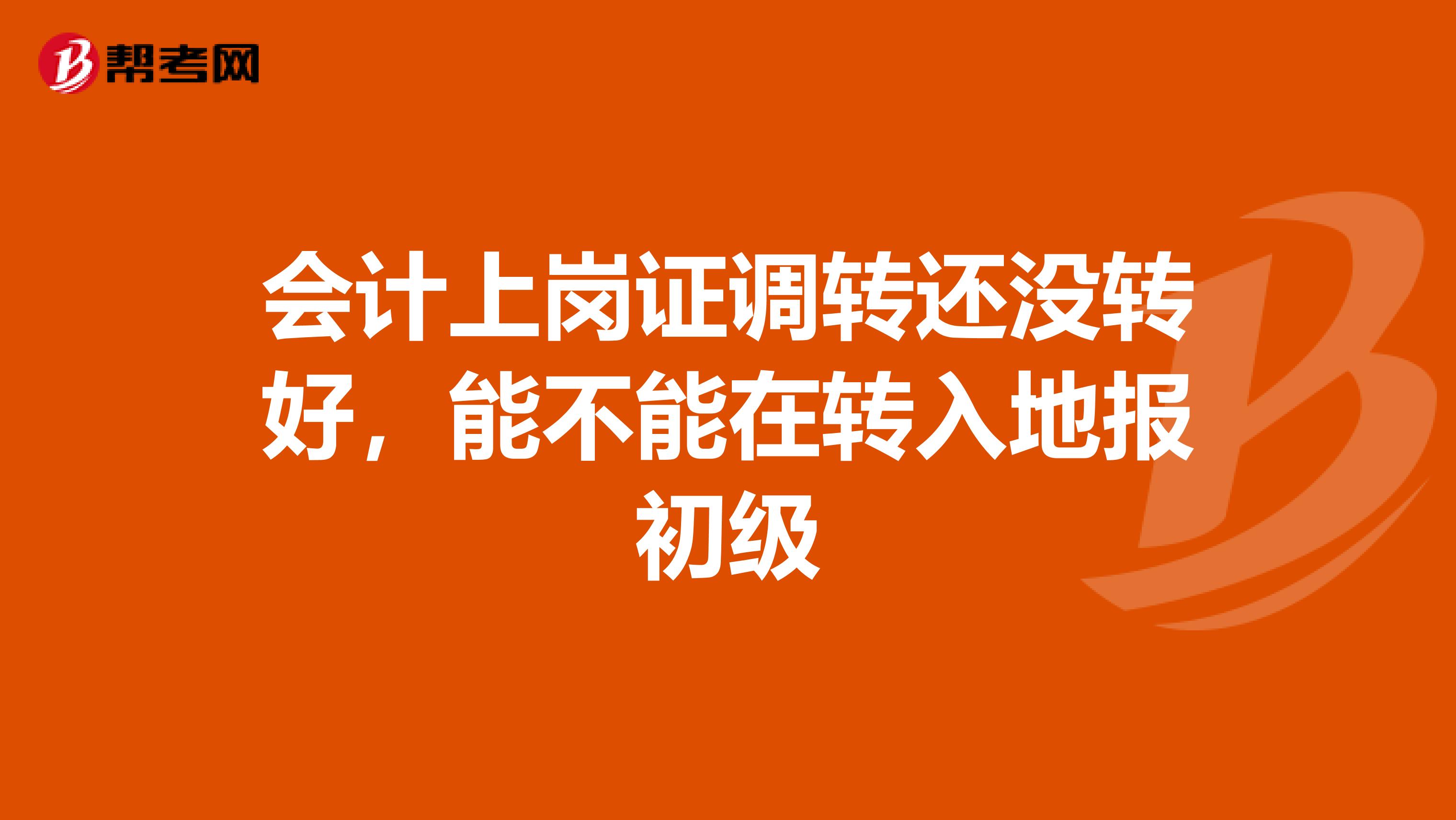 会计上岗证调转还没转好,能不能在转入地报初级