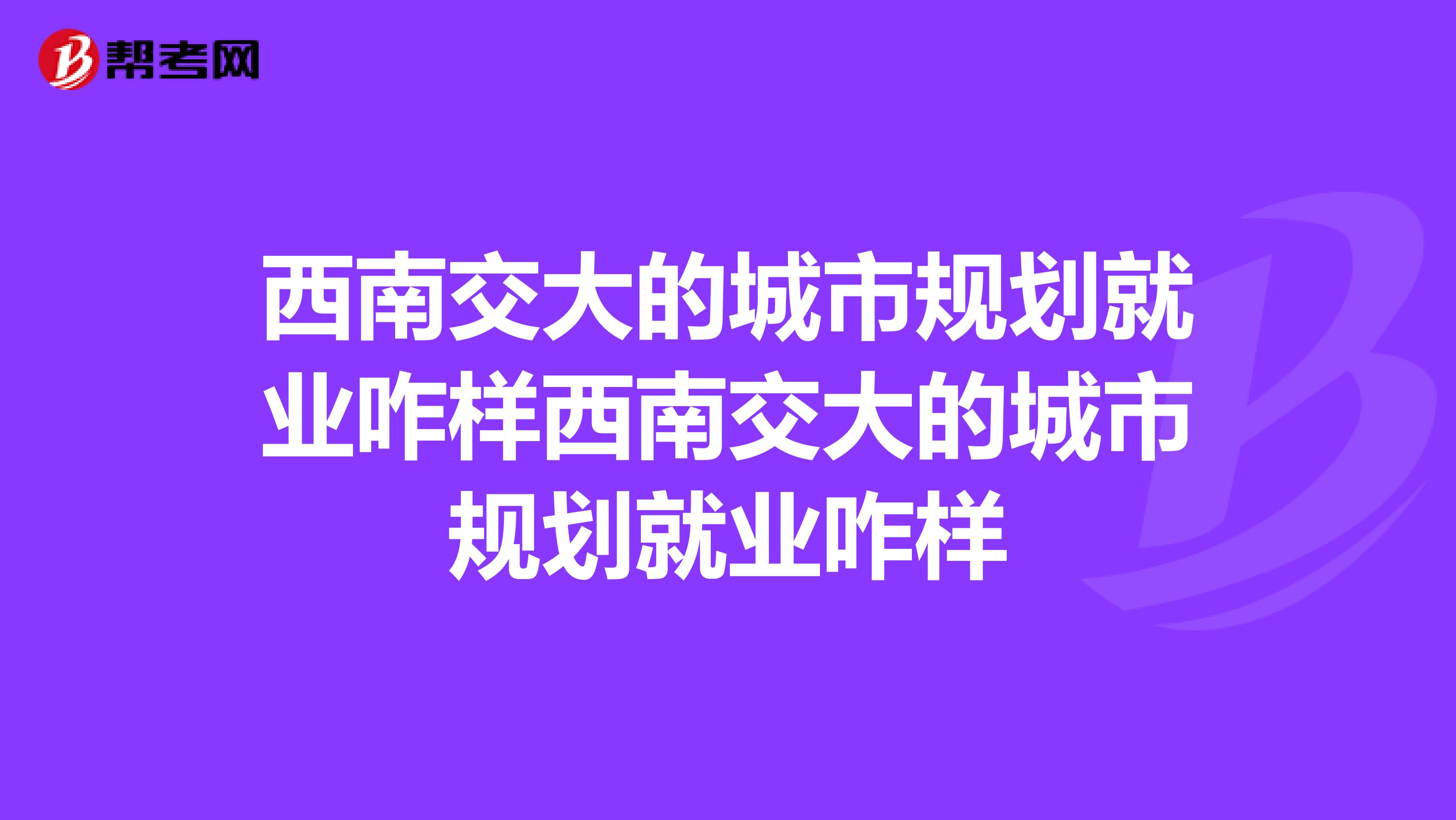 西南交大的城市规划就业咋样西南交大的城市规划就业咋样