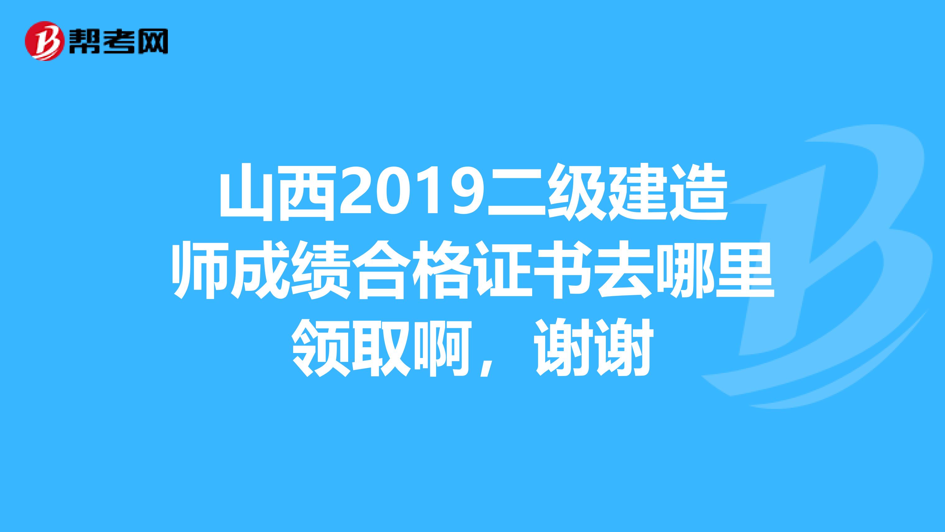 山西2019二級(jí)建造師成績(jī)合格證書去哪里領(lǐng)取啊，謝謝