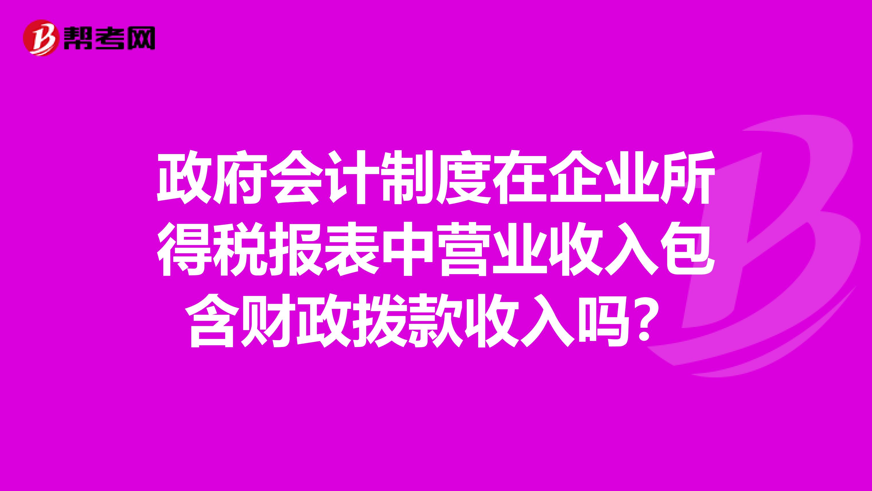 政府会计制度在企业所得税报表中营业收入包含财政拨款收入吗？
