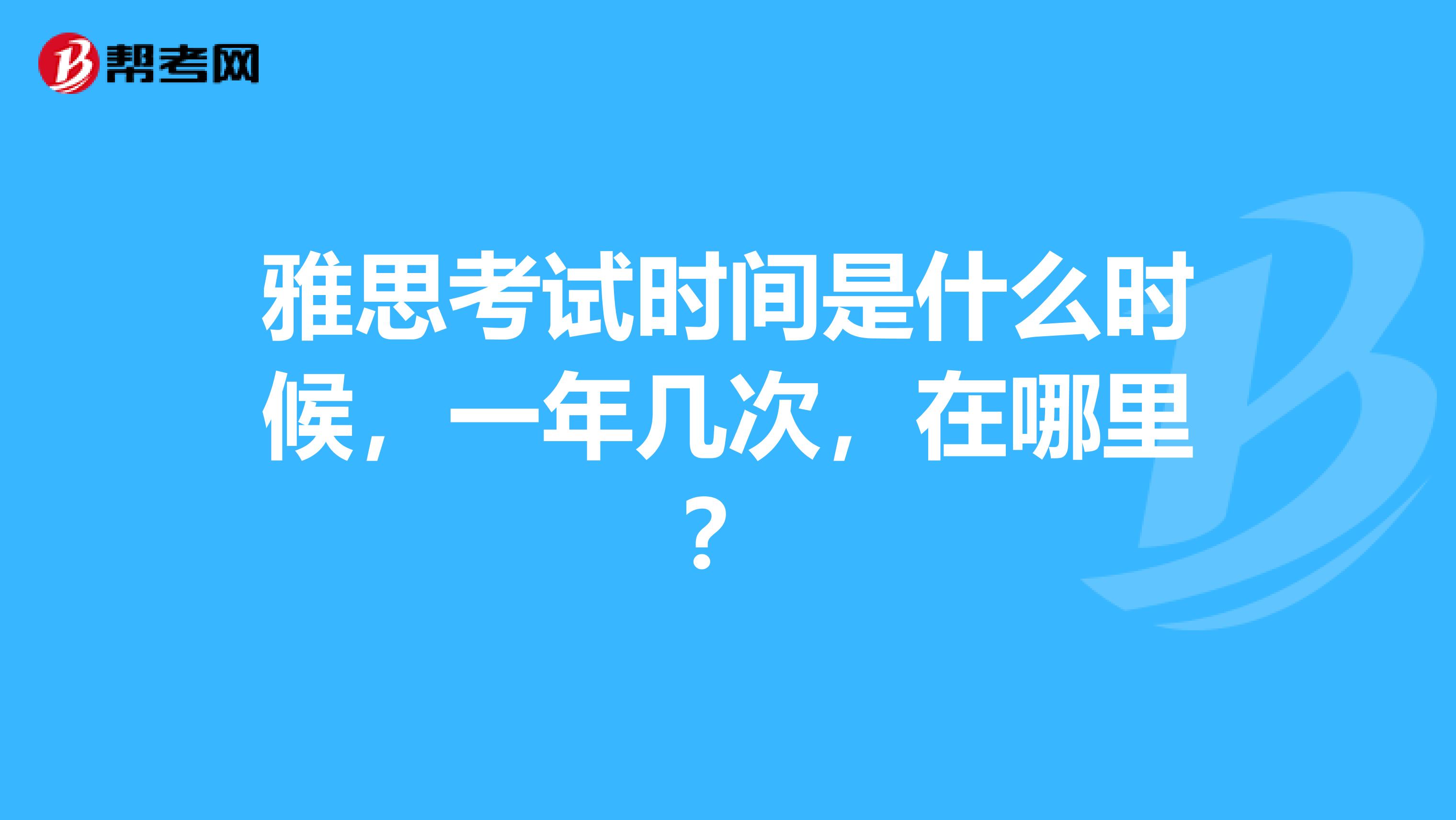 雅思考试时间是什么时候，一年几次，在哪里？