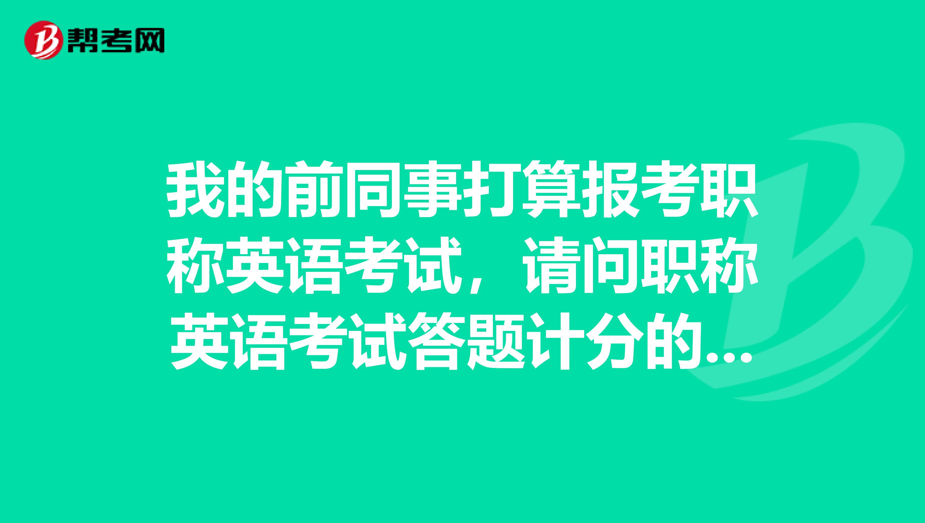 我的前同事打算报考职称英语考试,请问职称英语考试答题计分的原则是什么样的?