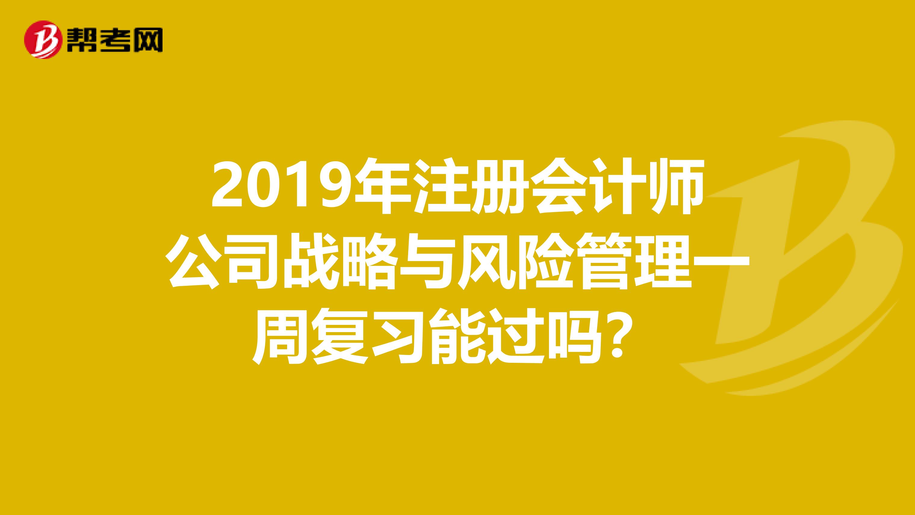 2019年注冊會計(jì)師公司戰(zhàn)略與風(fēng)險(xiǎn)管理一周復(fù)習(xí)能過嗎？
