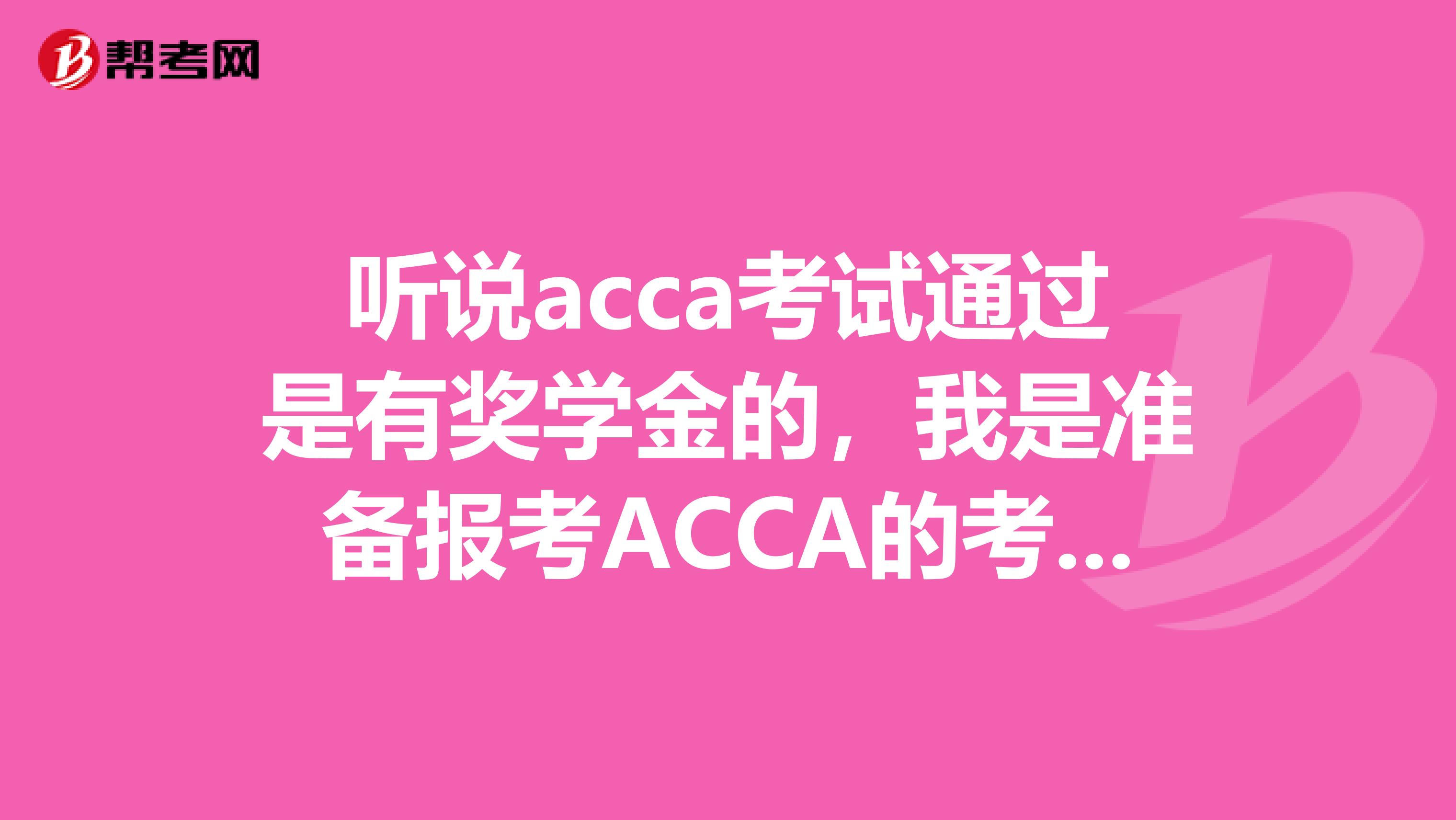 听说acca考试通过是有奖学金的,我是准备报考ACCA的考生,我想了解一下具体是多少