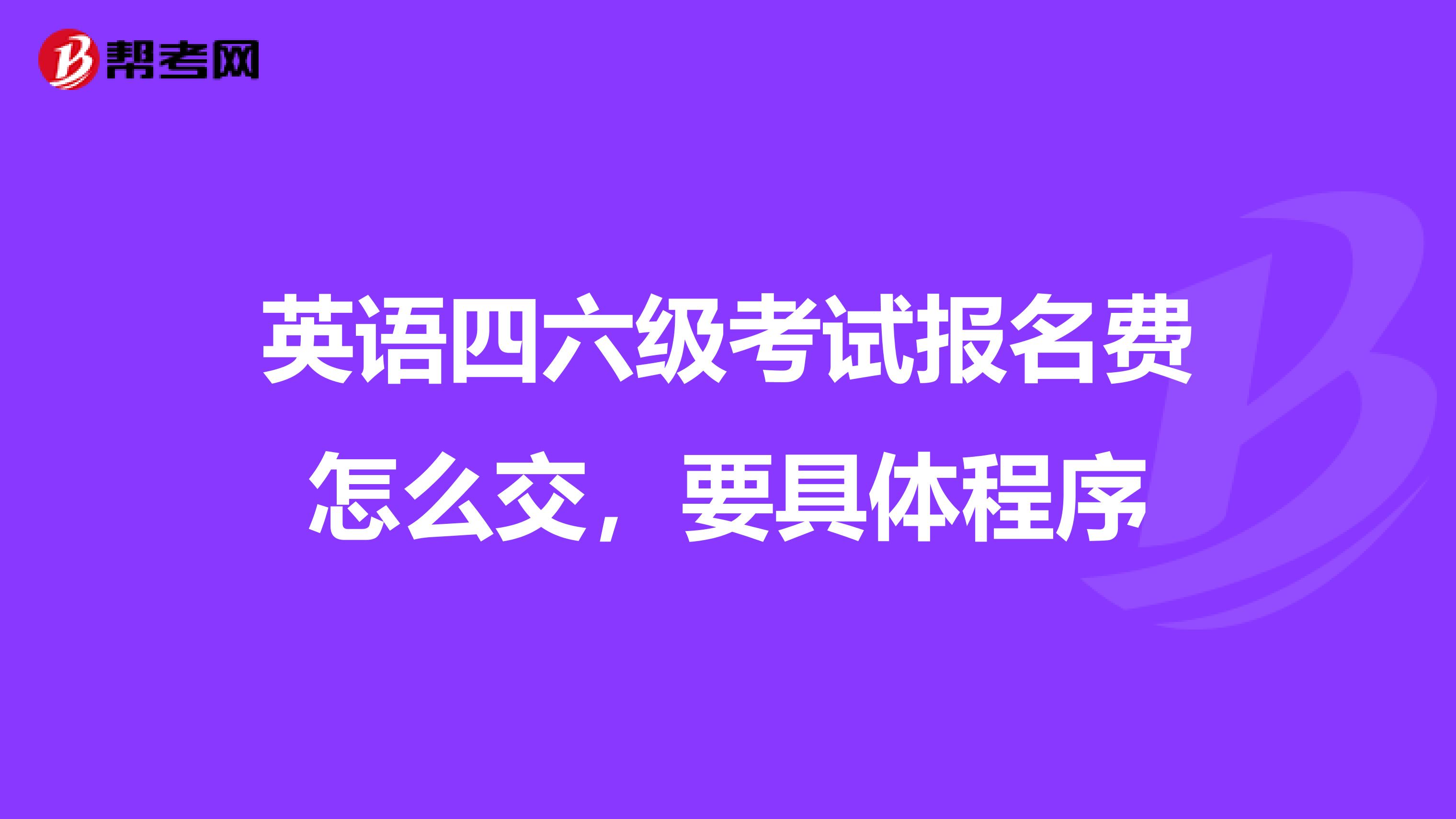 英语四六级考试报名费怎么交,要具体程序