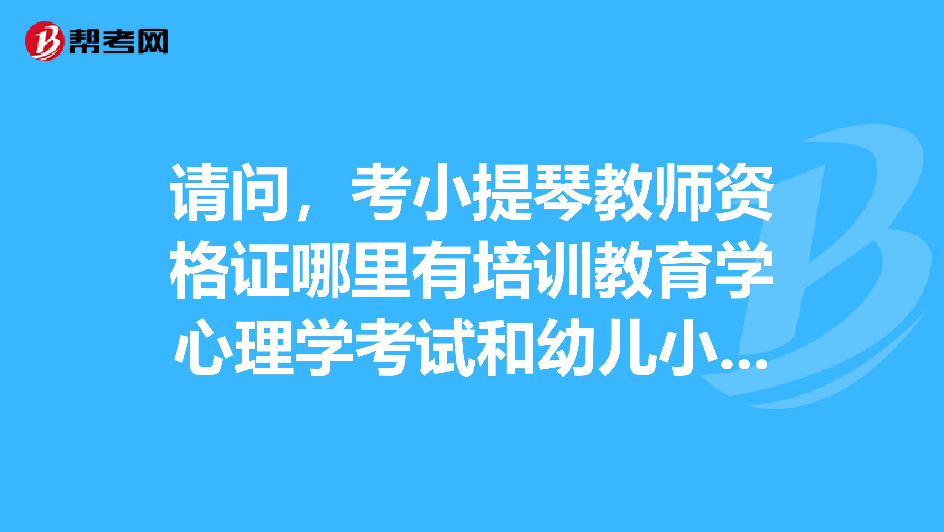 请问,考小提琴教师资格证哪里有培训教育学心理学考试和幼儿小学初中用的是一样的教材吗