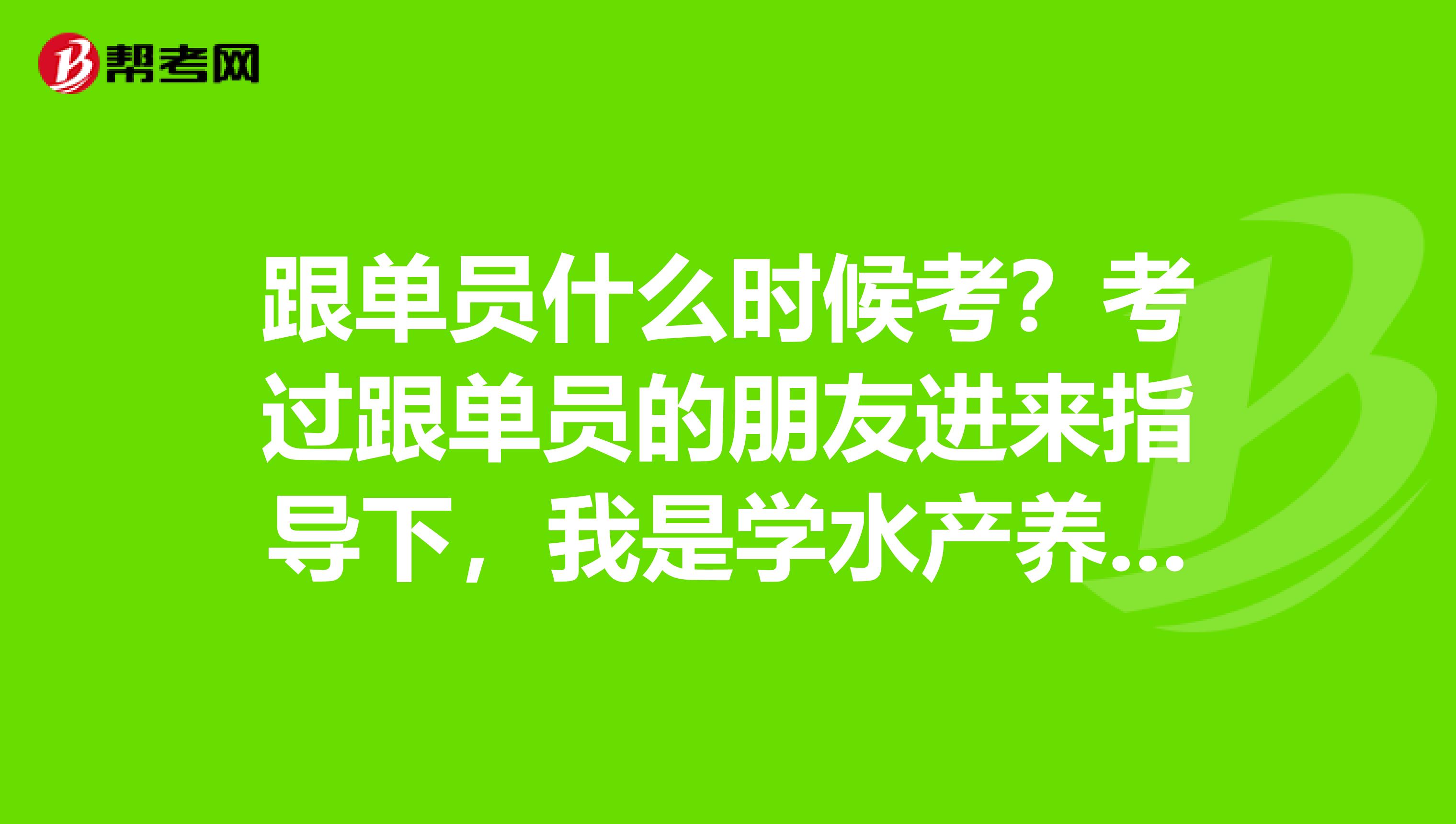 跟单员什么时候考?考过跟单员的朋友进来指导下,我是学水产养殖学专业的,不是很了解。