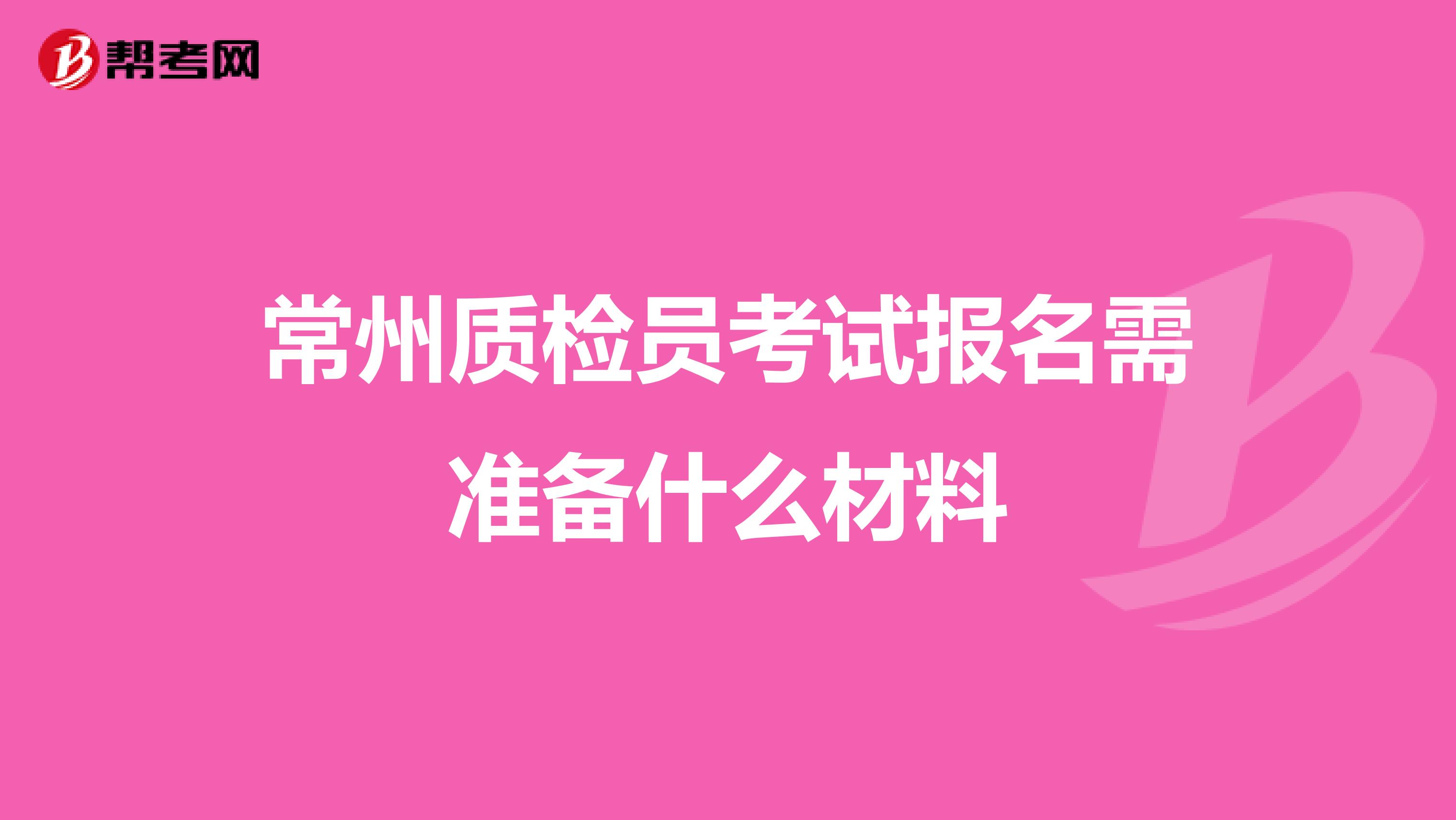 常州质检员考试报名需准备什么材料