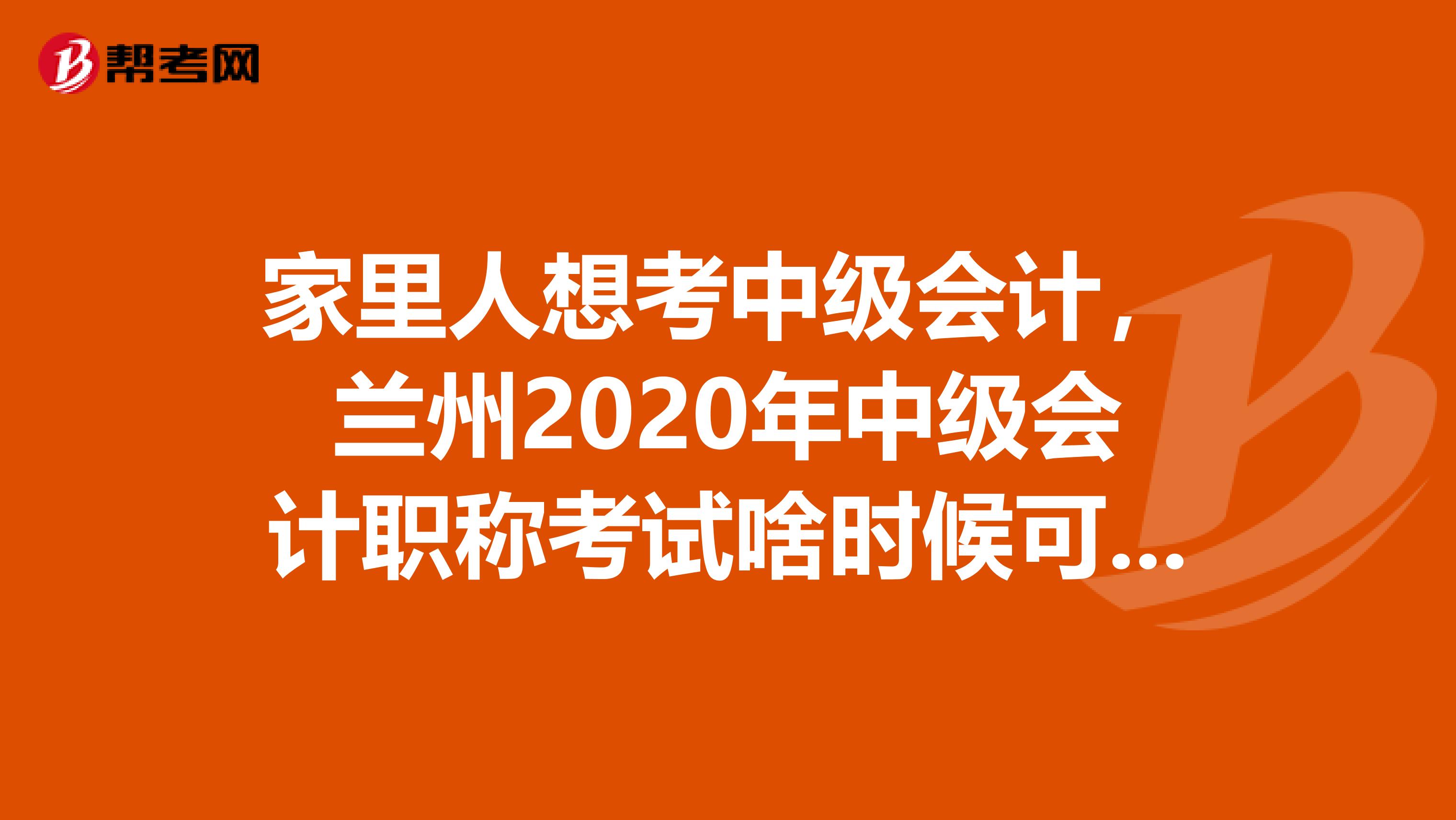 家里人想考中级会计,兰州2020年中级会计职称考试啥时候可以报名