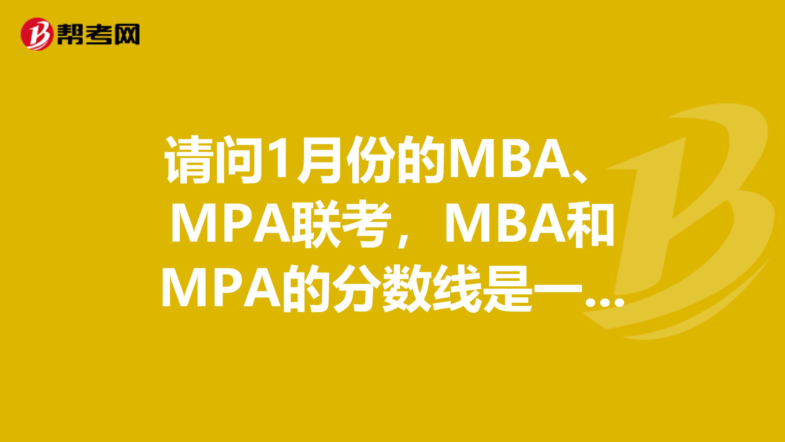 请问1月份的MBA、MPA联考，MBA和MPA的分数线是一样的吗？？？