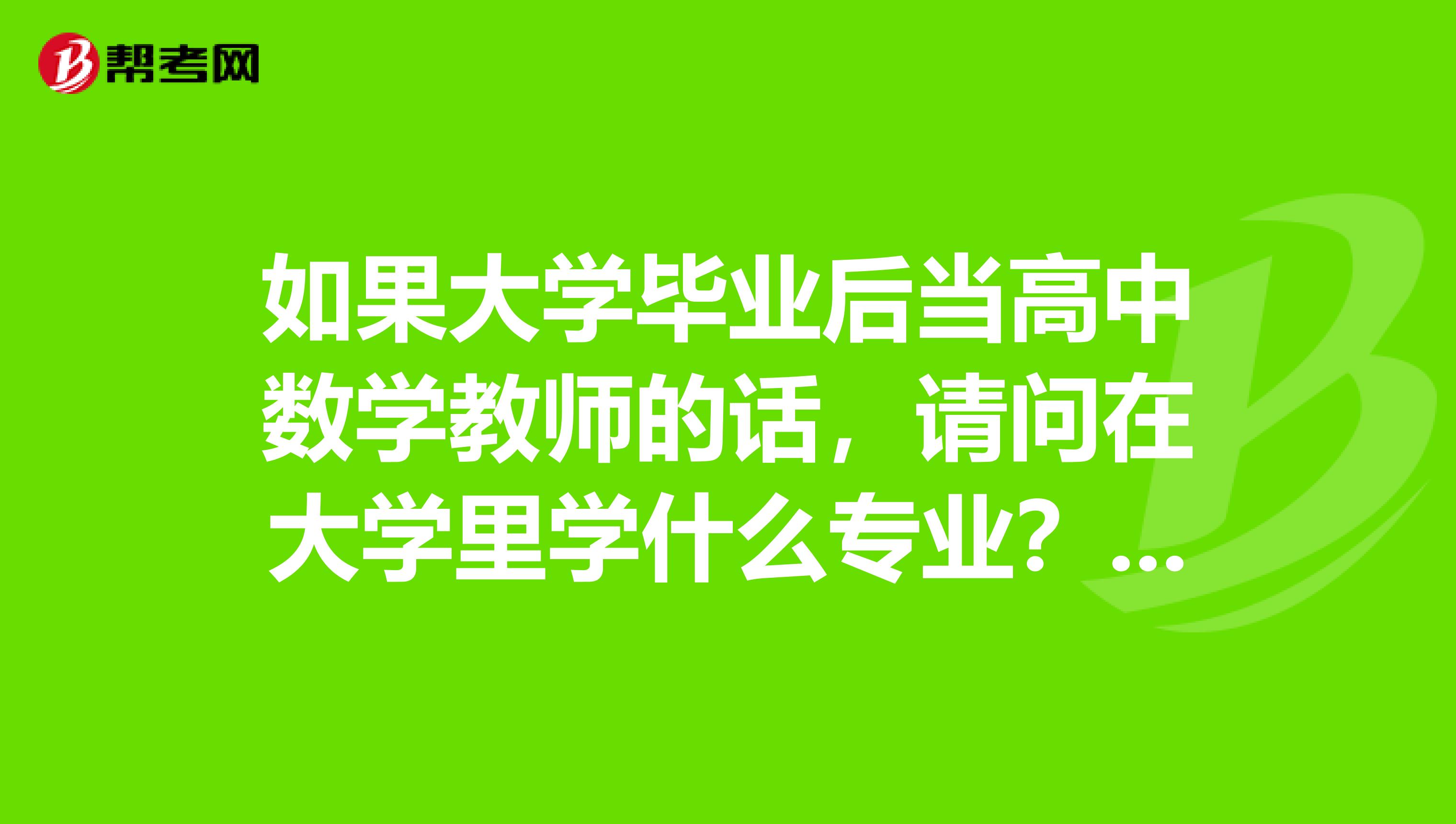 如果大学毕业后当高中数学教师的话,请问在大学里学什么专业?学几年从大一一直上到大四吗?是不是在