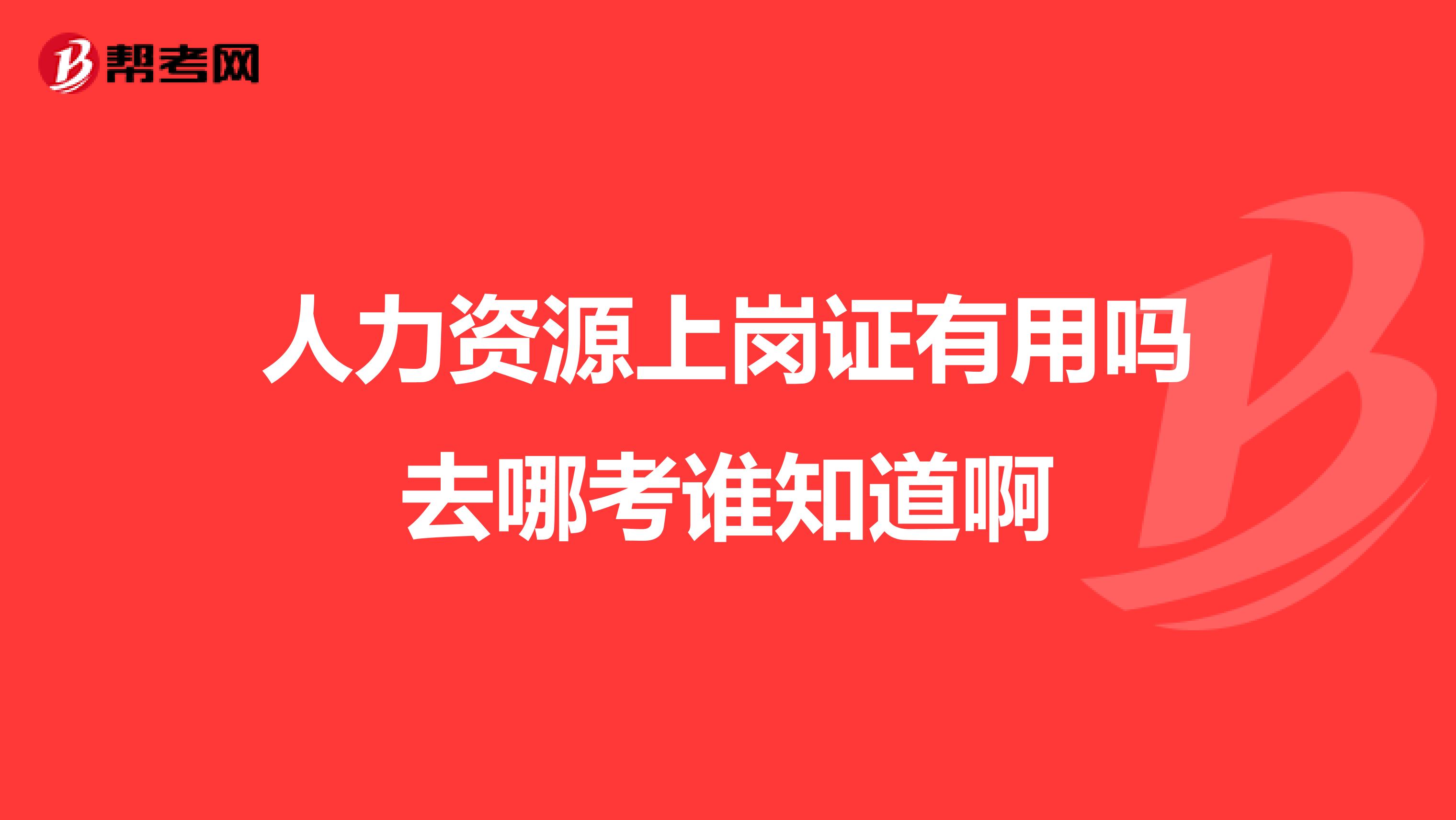 人力资源上岗证有用吗去哪考谁知道啊