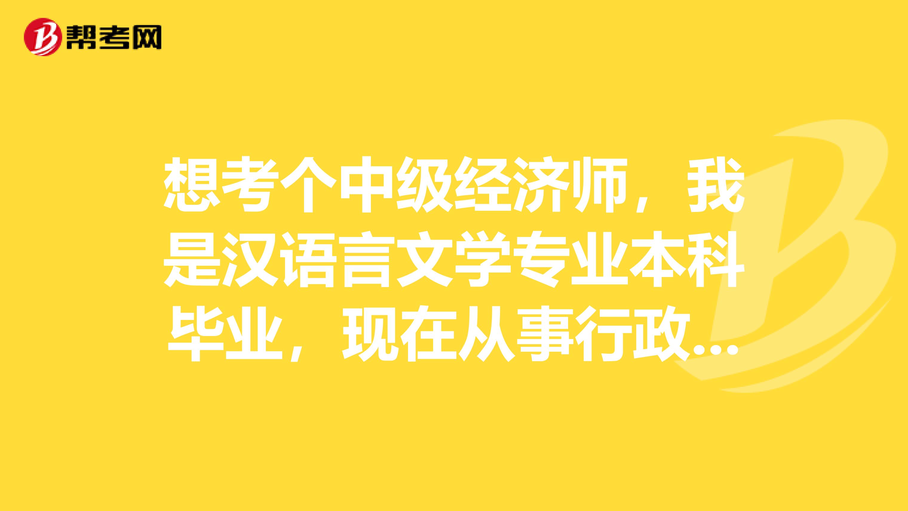 想考个中级经济师,我是汉语言文学专业本科毕业,现在从事行政管理工作,报哪一门专业更适合