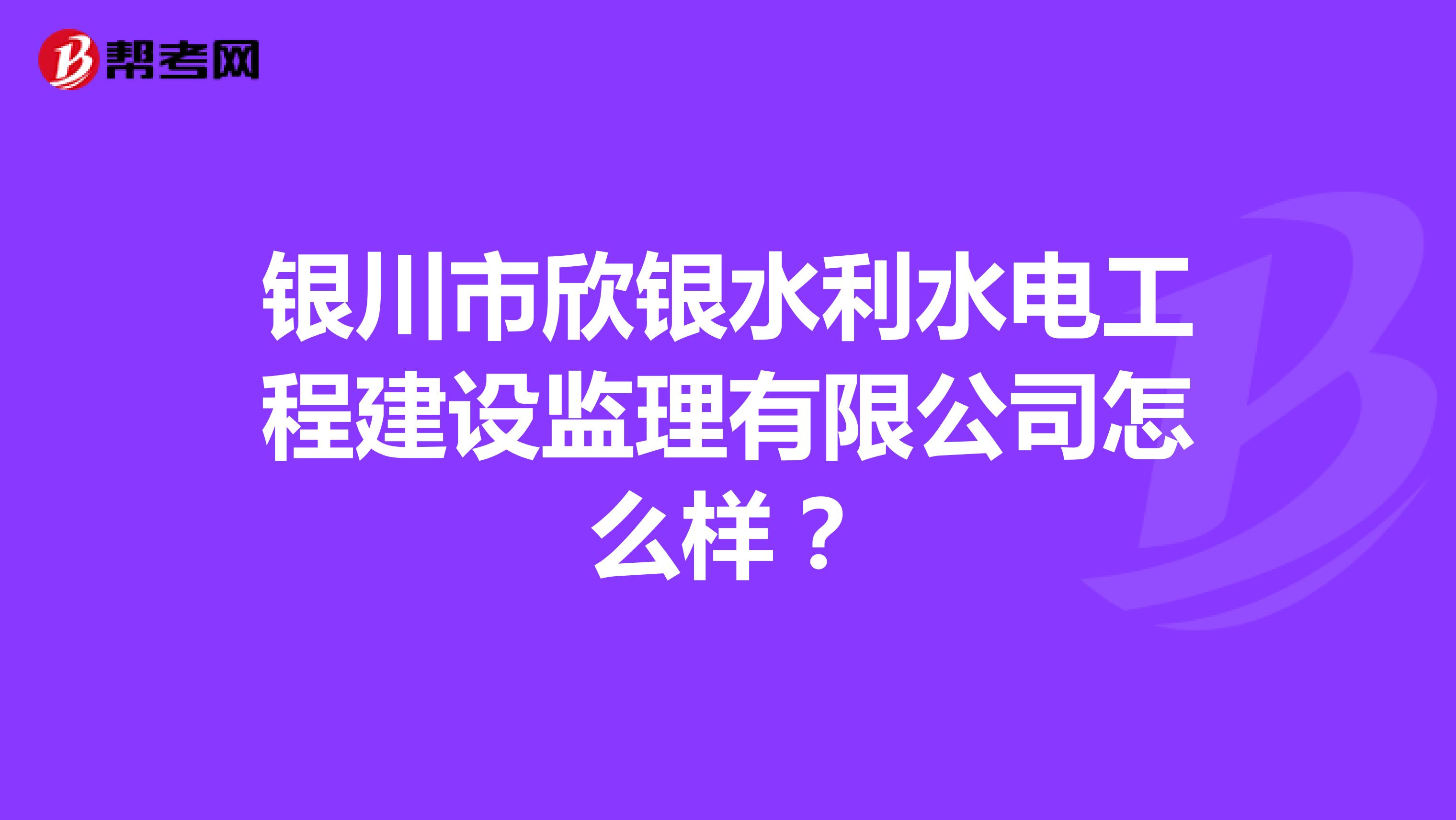 银川市欣银水利水电工程建设监理有限公司怎么样?
