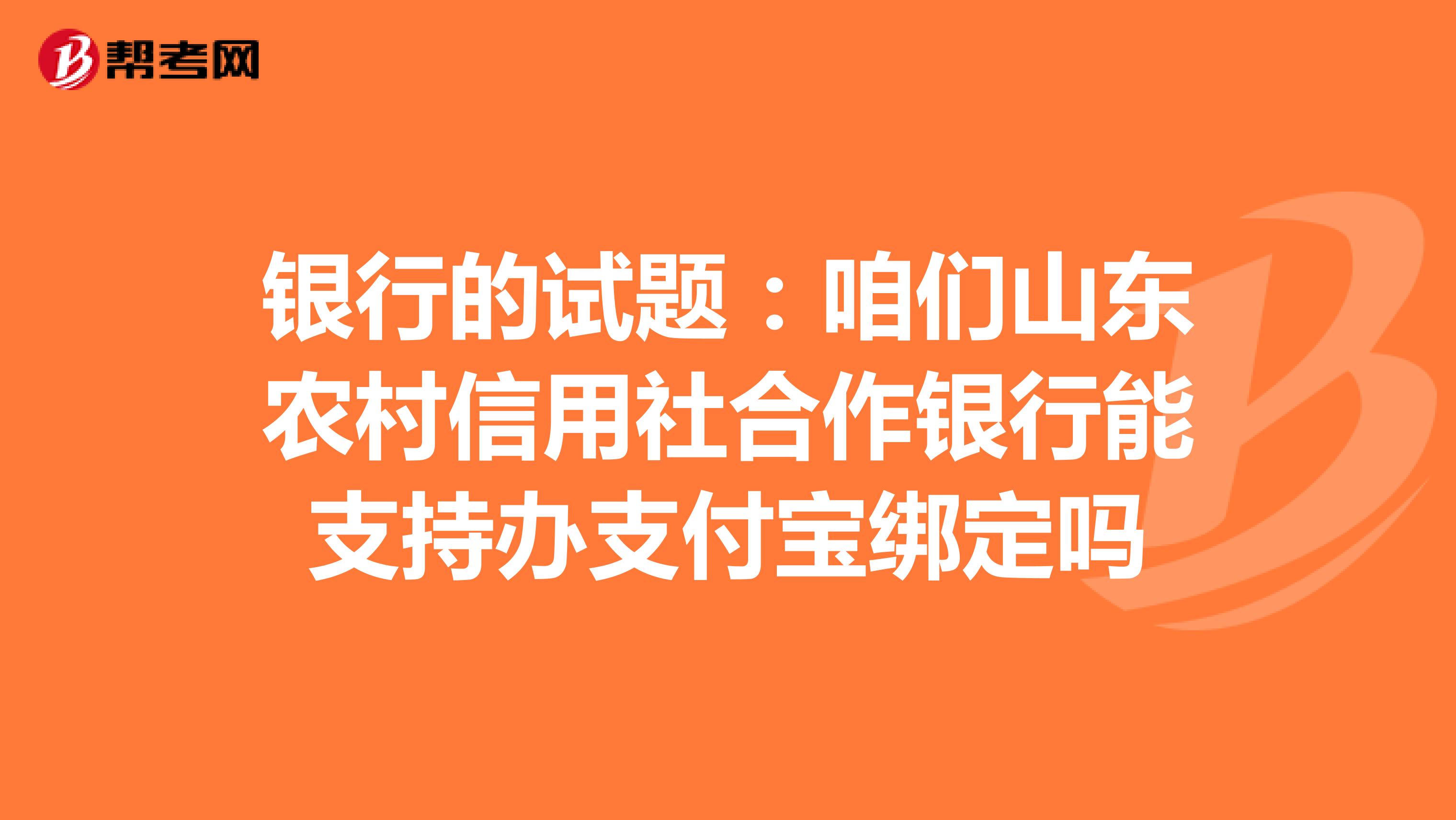 银行的试题：咱们山东农村信用社合作银行能支持办支付宝绑定吗