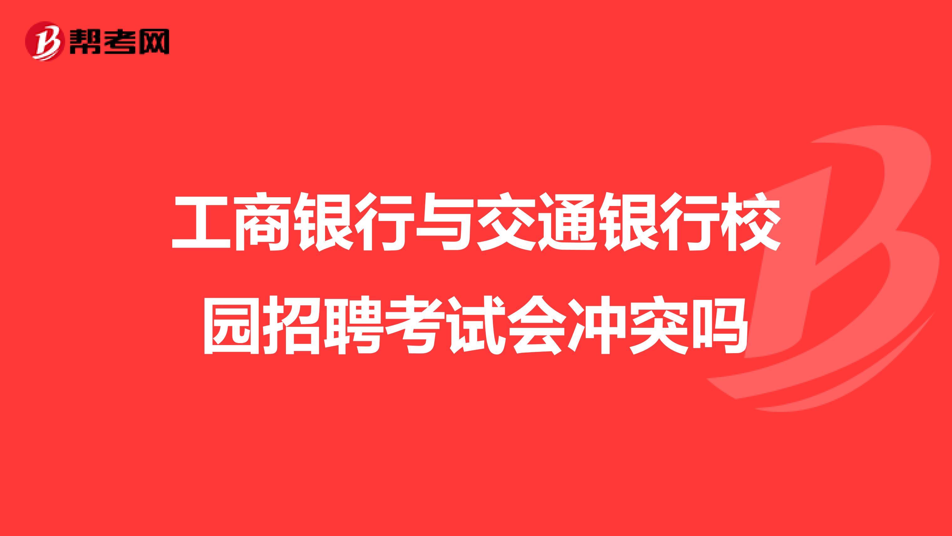 工商银行与交通银行校园招聘考试会冲突吗