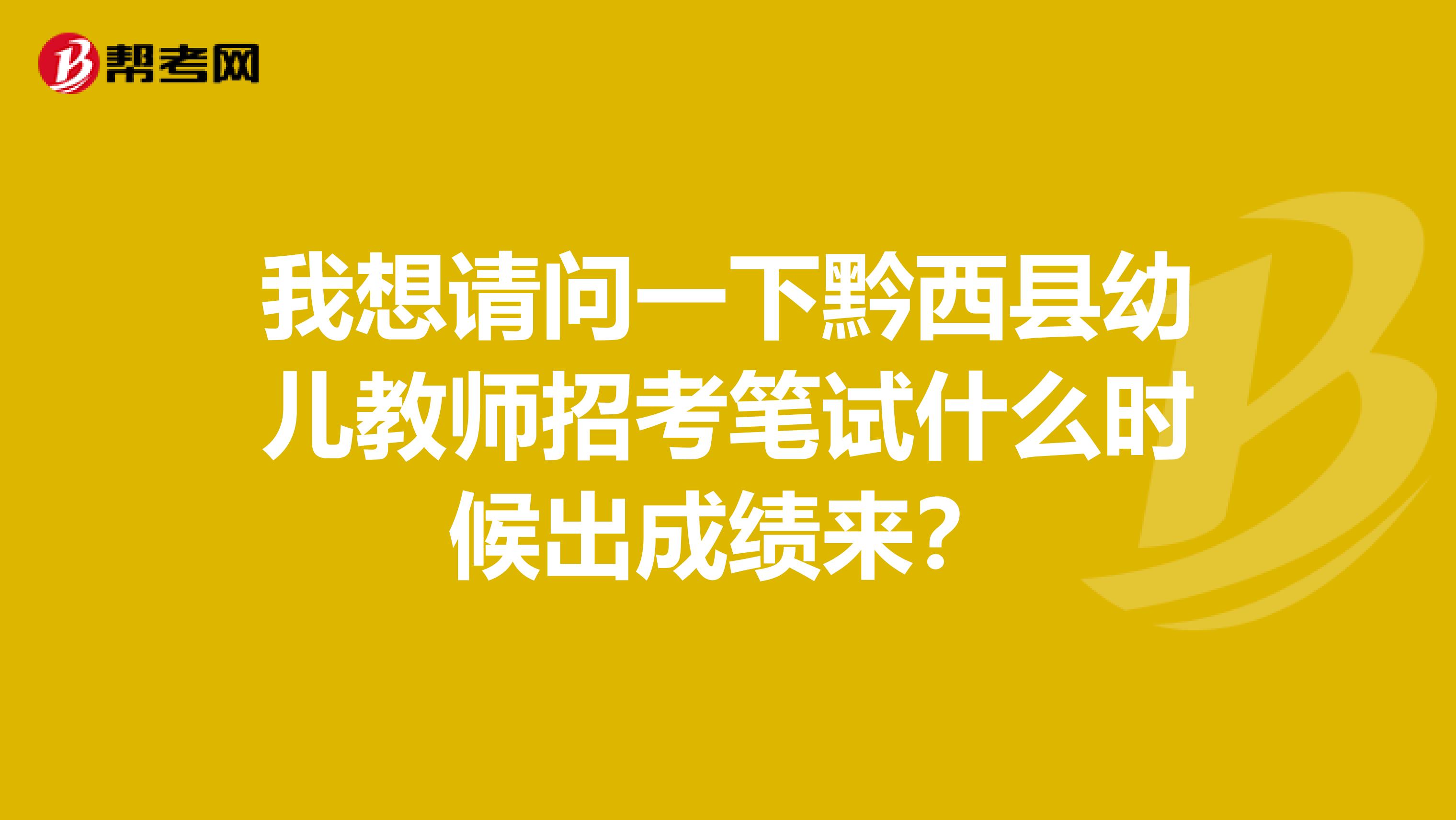 我想请问一下黔西县幼儿教师招考笔试什么时候出成绩来？