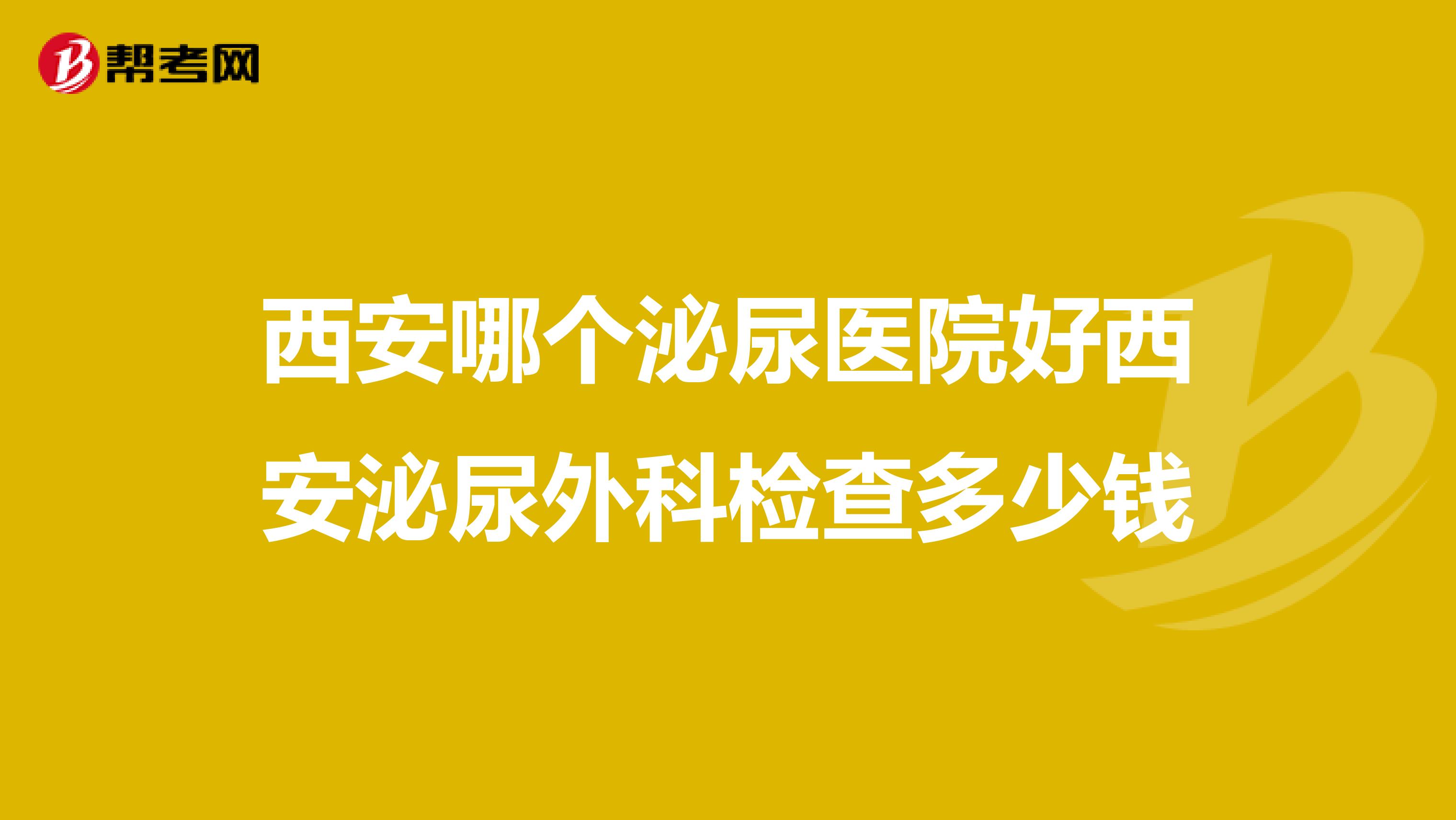 西安哪个泌尿医院好西安泌尿外科检查多少钱