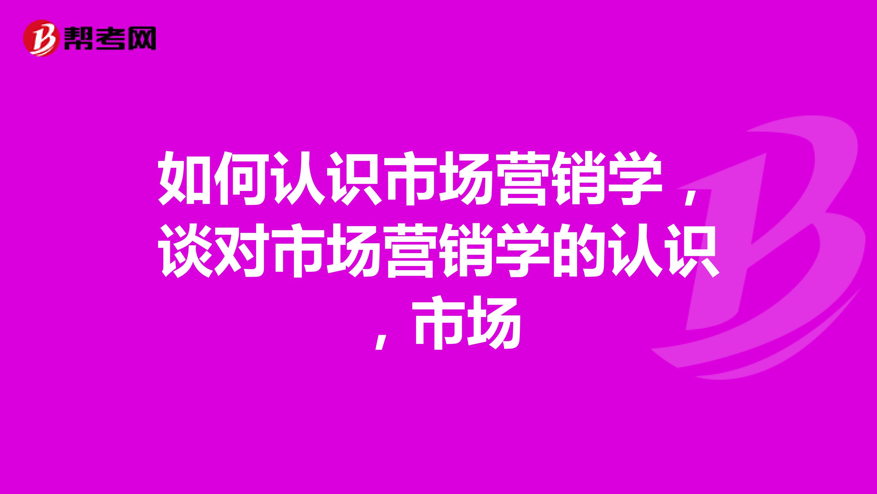 如何认识市场营销学，谈对市场营销学的认识，市场