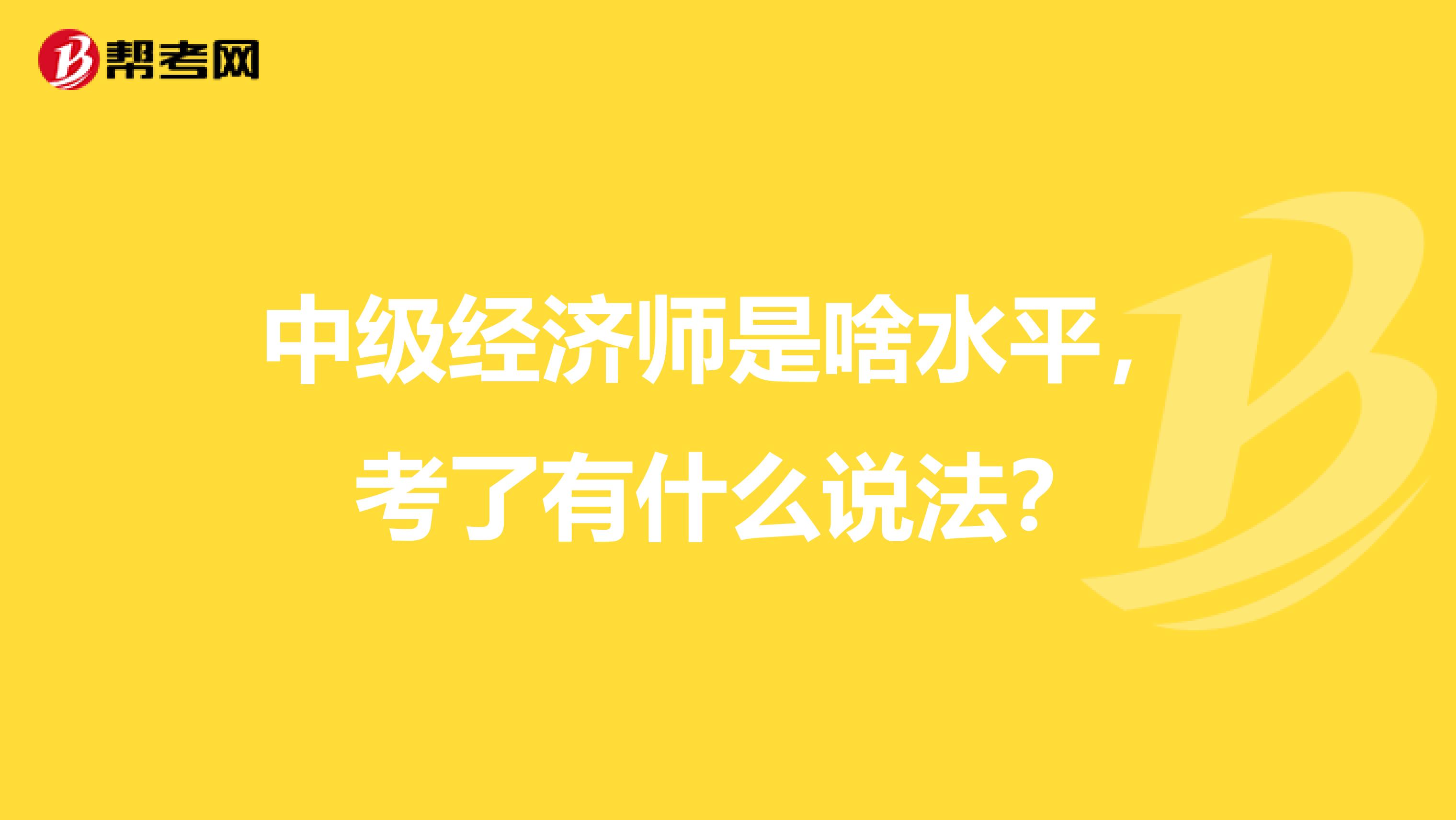 中级经济师是啥水平，考了有什么说法？