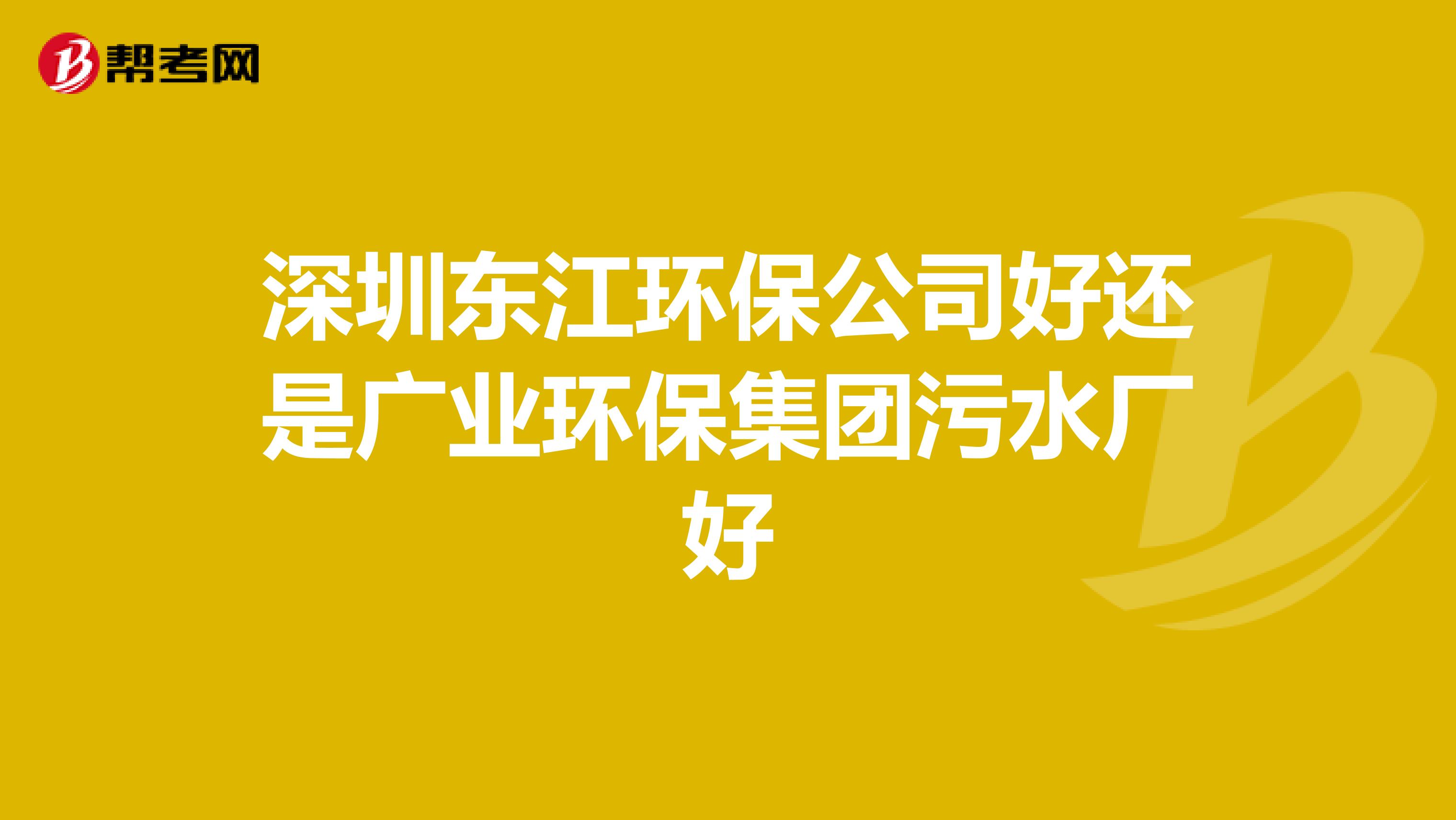深圳东江环保公司好还是广业环保集团污水厂好
