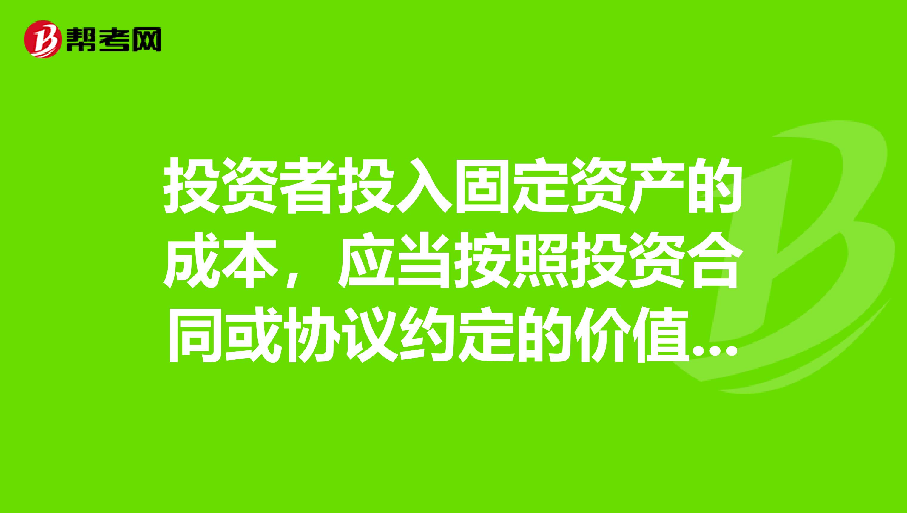 投资者投入固定资产的成本,应当按照投资合同或协议约定的价值确定。