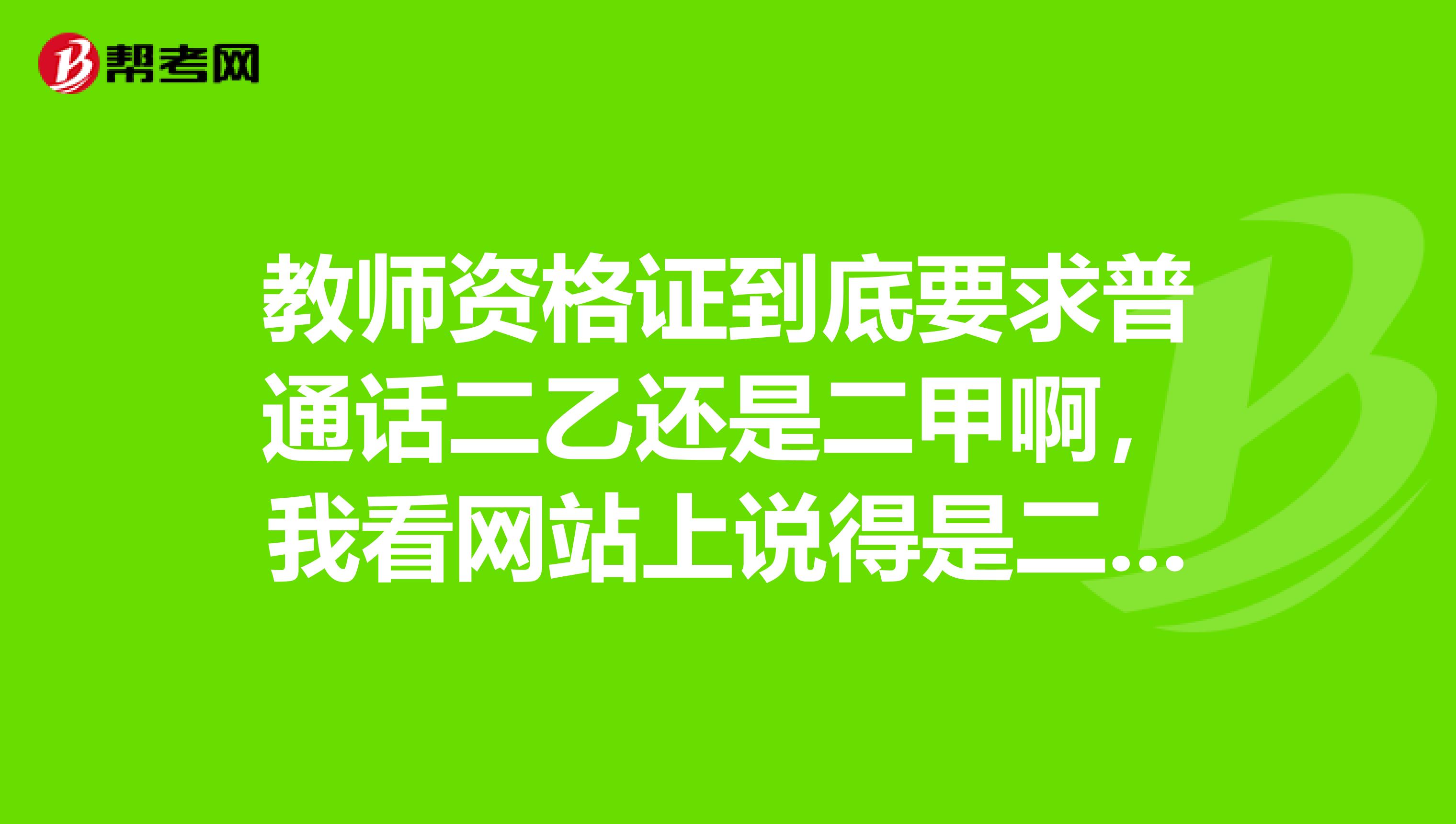 教师资格证到底要求普通话二乙还是二甲啊,我看网站上说得是二乙,好像挺别人说是二甲