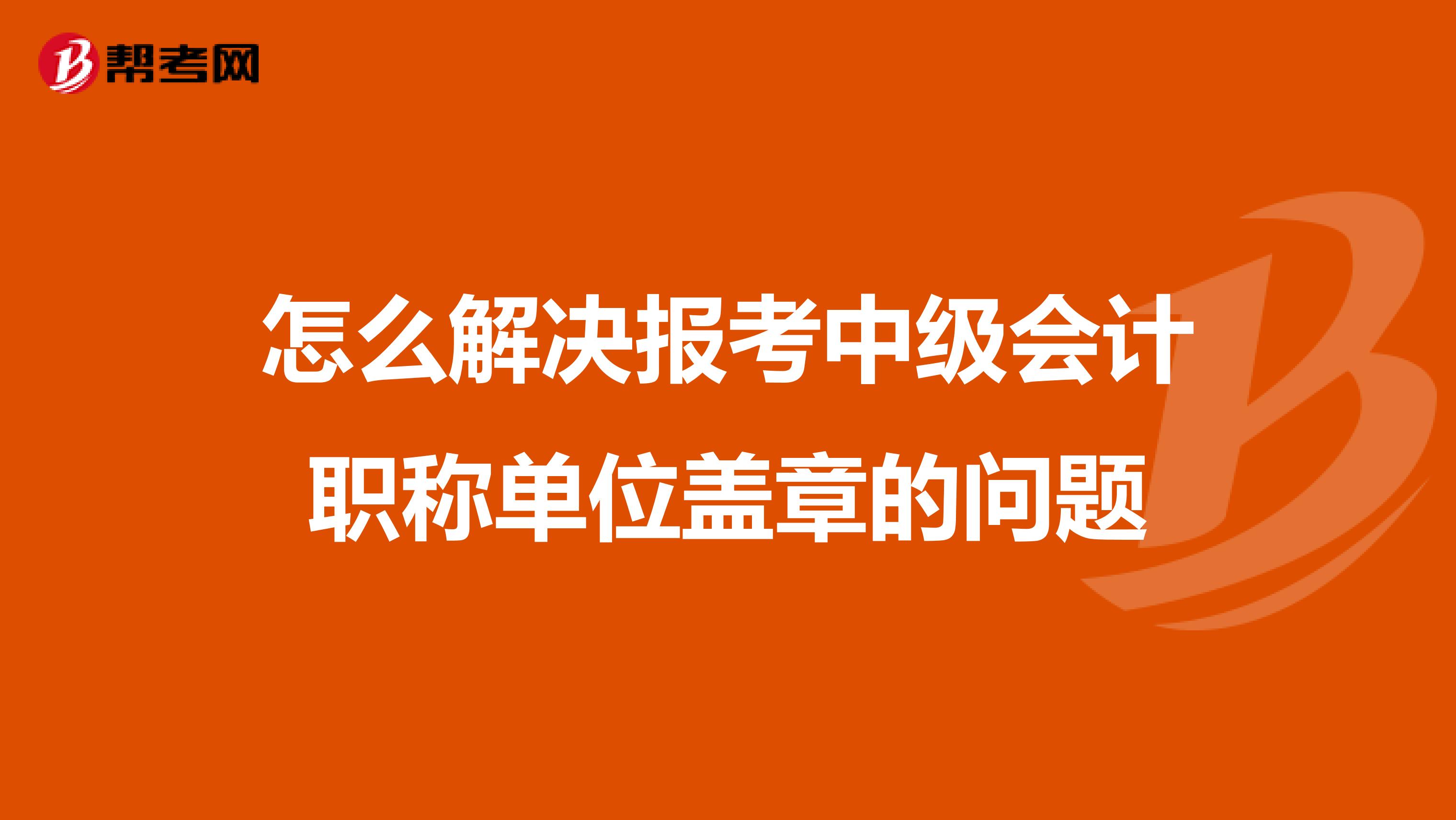 怎么解决报考中级会计职称单位盖章的问题