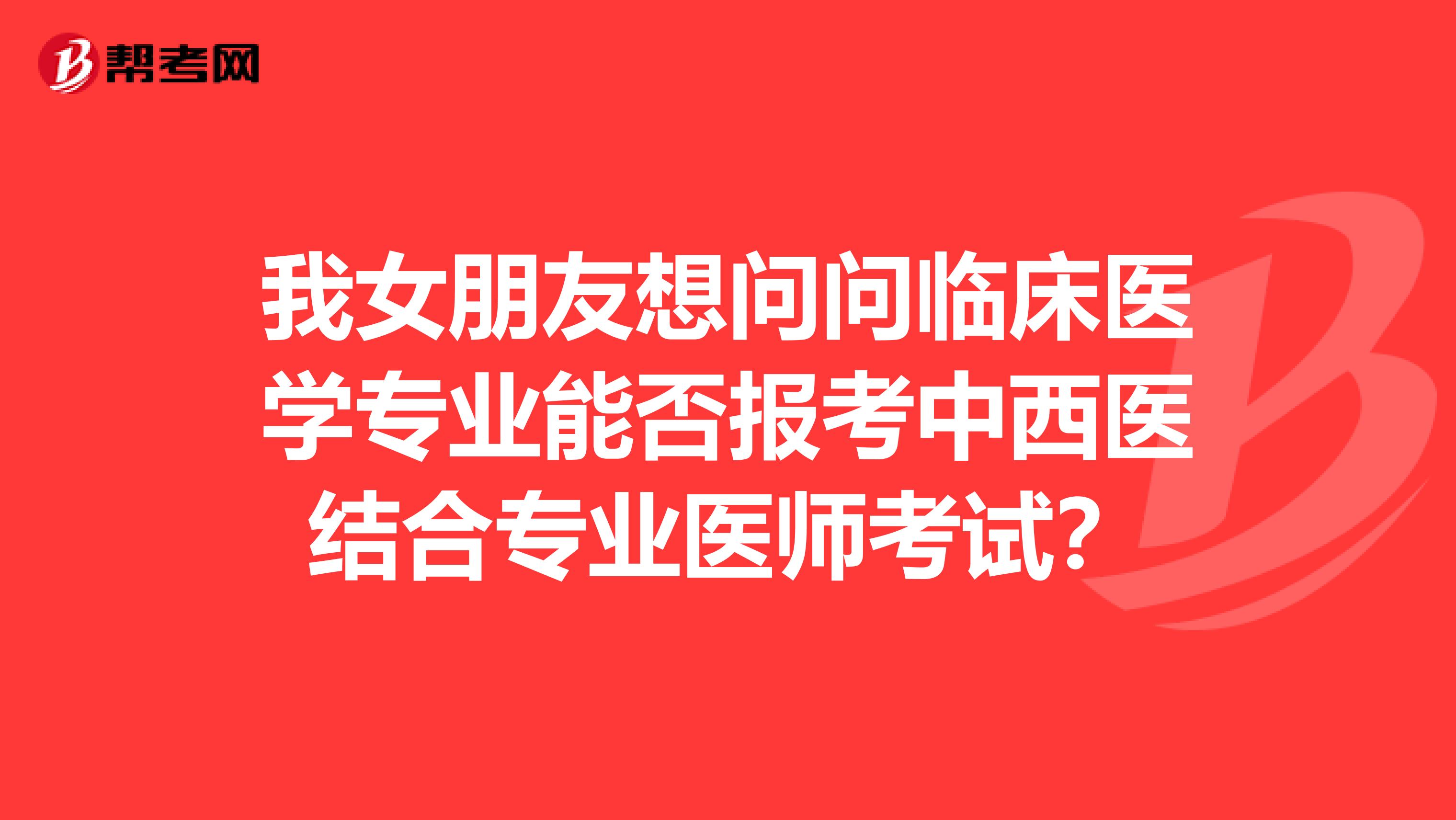 我女朋友想問(wèn)問(wèn)臨床醫(yī)學(xué)專業(yè)能否報(bào)考中西醫(yī)結(jié)合專業(yè)醫(yī)師考試？