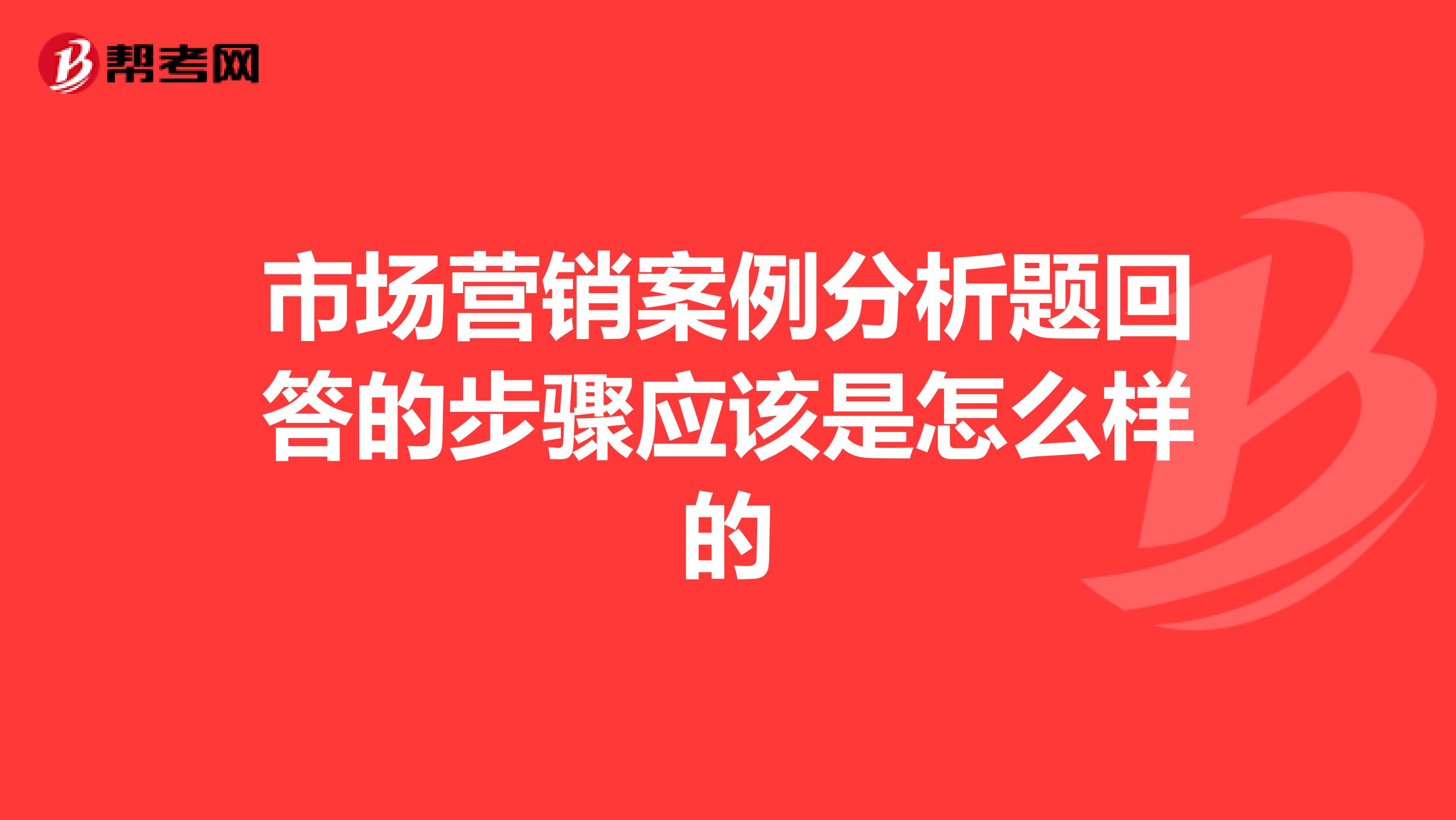 市场营销案例分析题回答的步骤应该是怎么样的