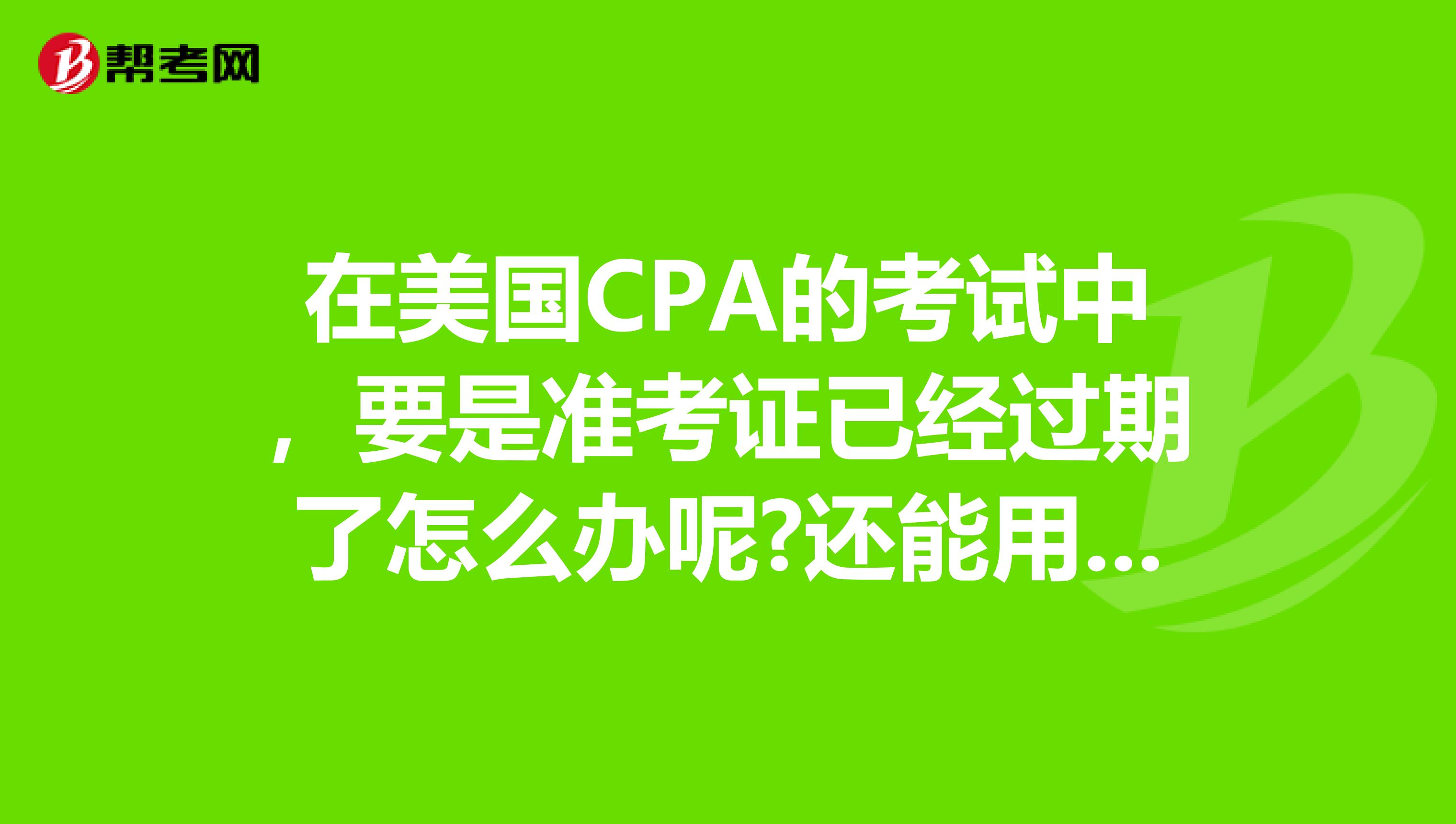 在美国CPA的考试中，要是准考证已经过期了怎么办呢?还能用吗？