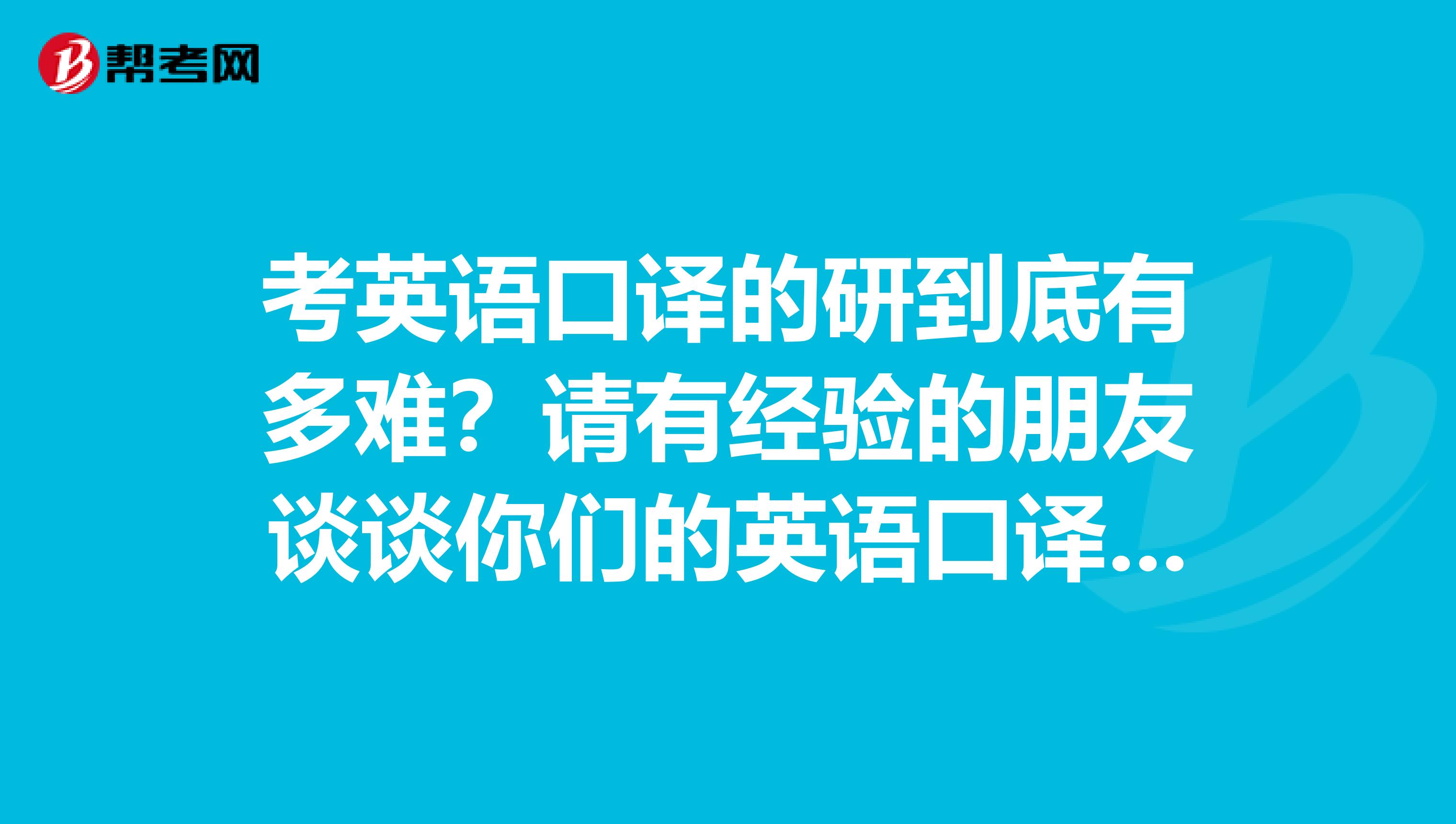 考英语口译的研到底有多难?请有经验的朋友谈谈你们的英语口译考研历程,具体一点,小妹真的很迷茫