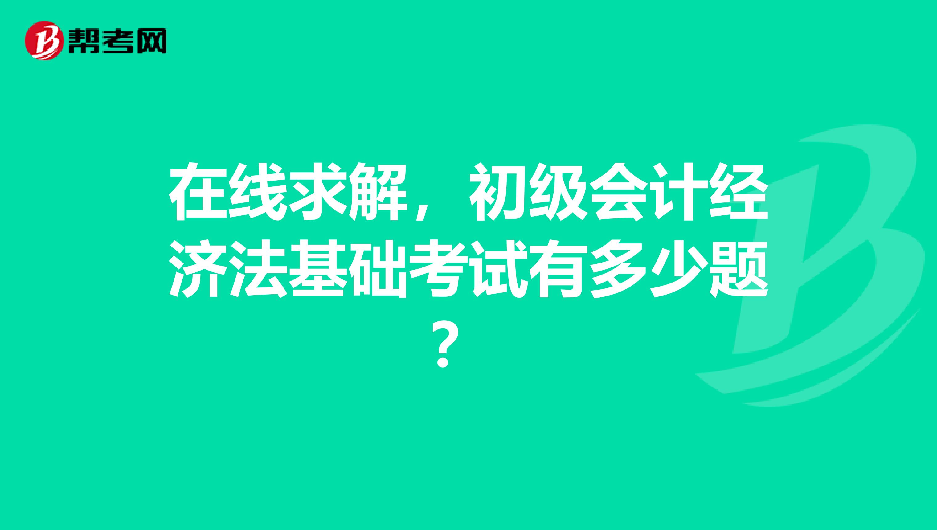 在线求解，初级会计经济法基础考试有多少题？ 