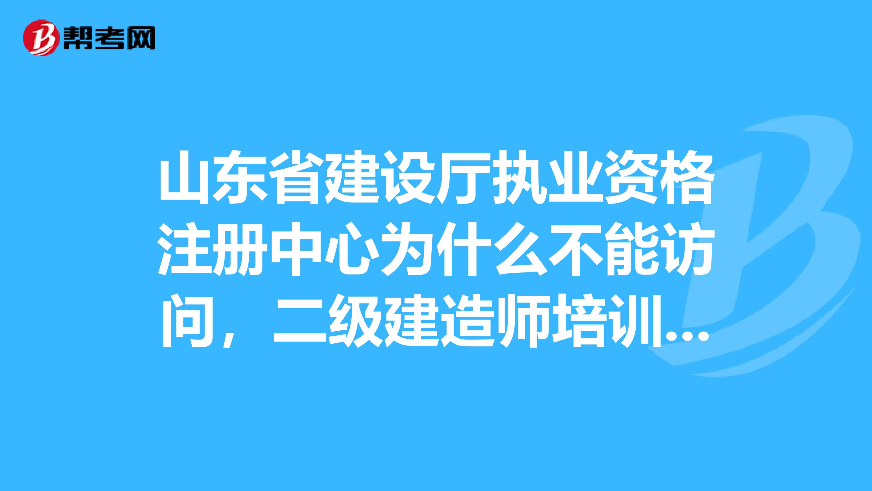 山东省建设厅执业资格注册中心为什么不能访问,二级建造师培训是12月21日开始学习吗