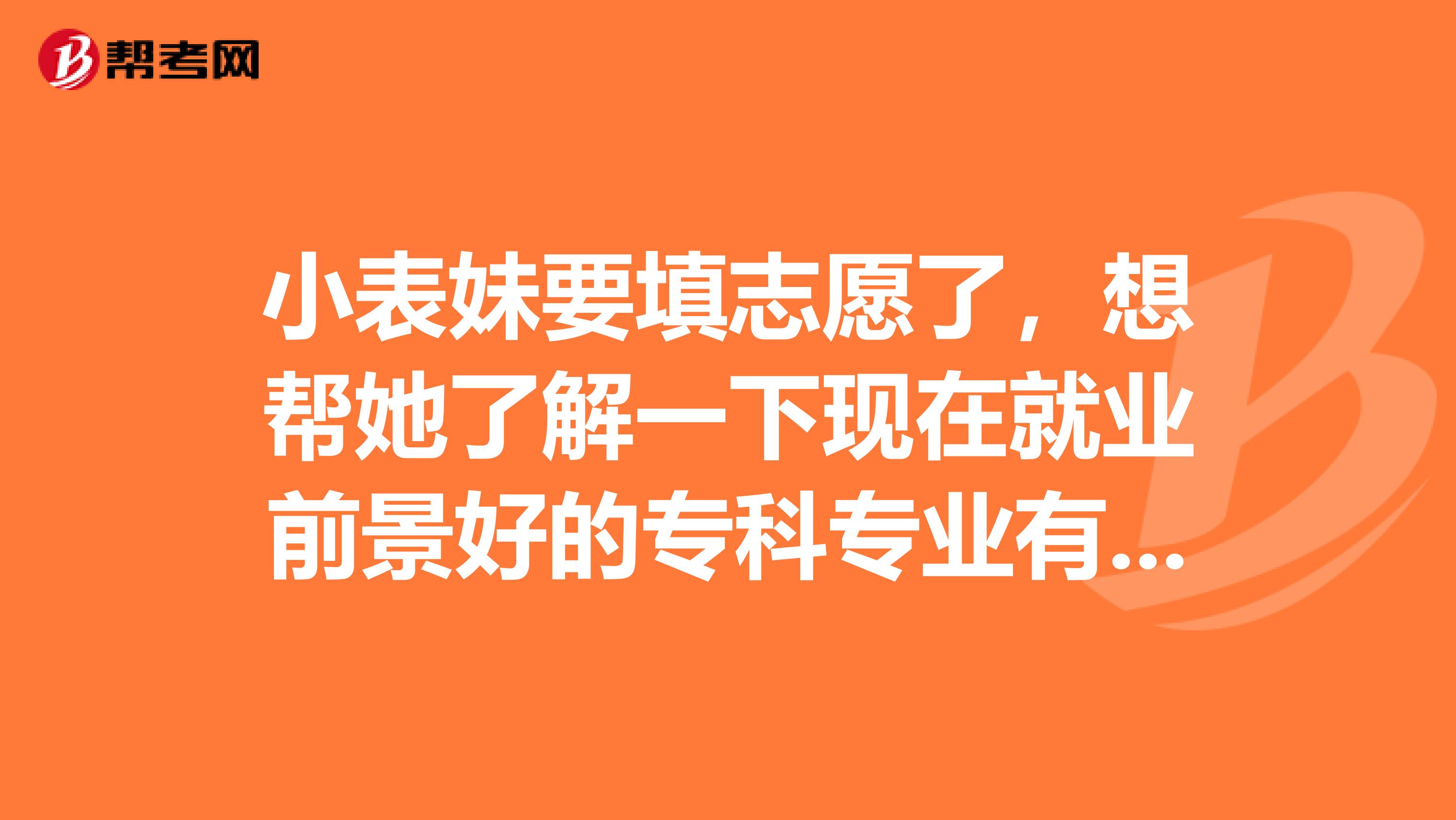 小表妹要填志愿了,想帮她了解一下现在就业前景好的专科专业有哪些