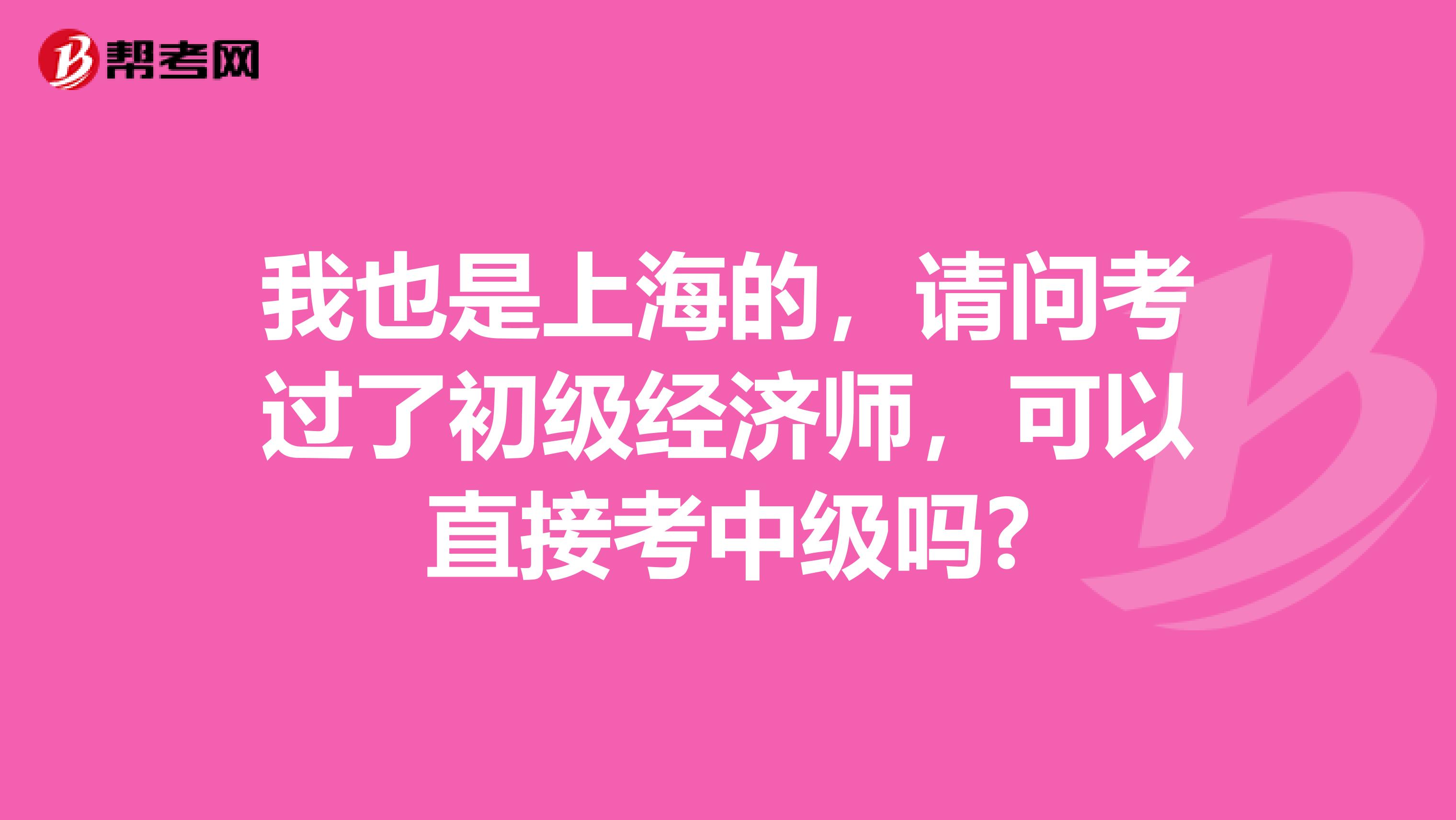 我也是上海的，请问考过了初级经济师，可以直接考中级吗?