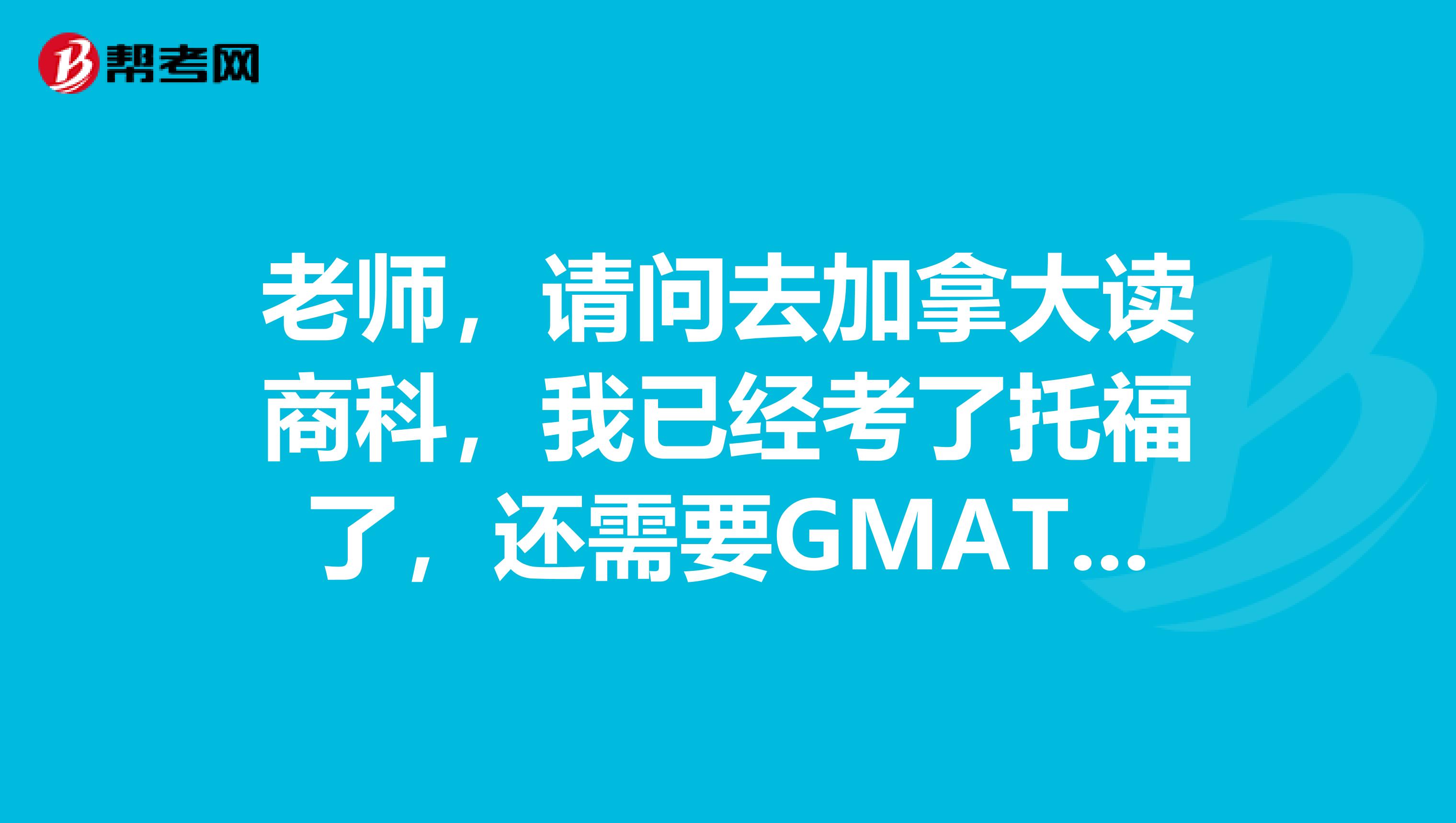 老师,请问去加拿大读商科,我已经考了托福了,还需要GMAT成绩吗?